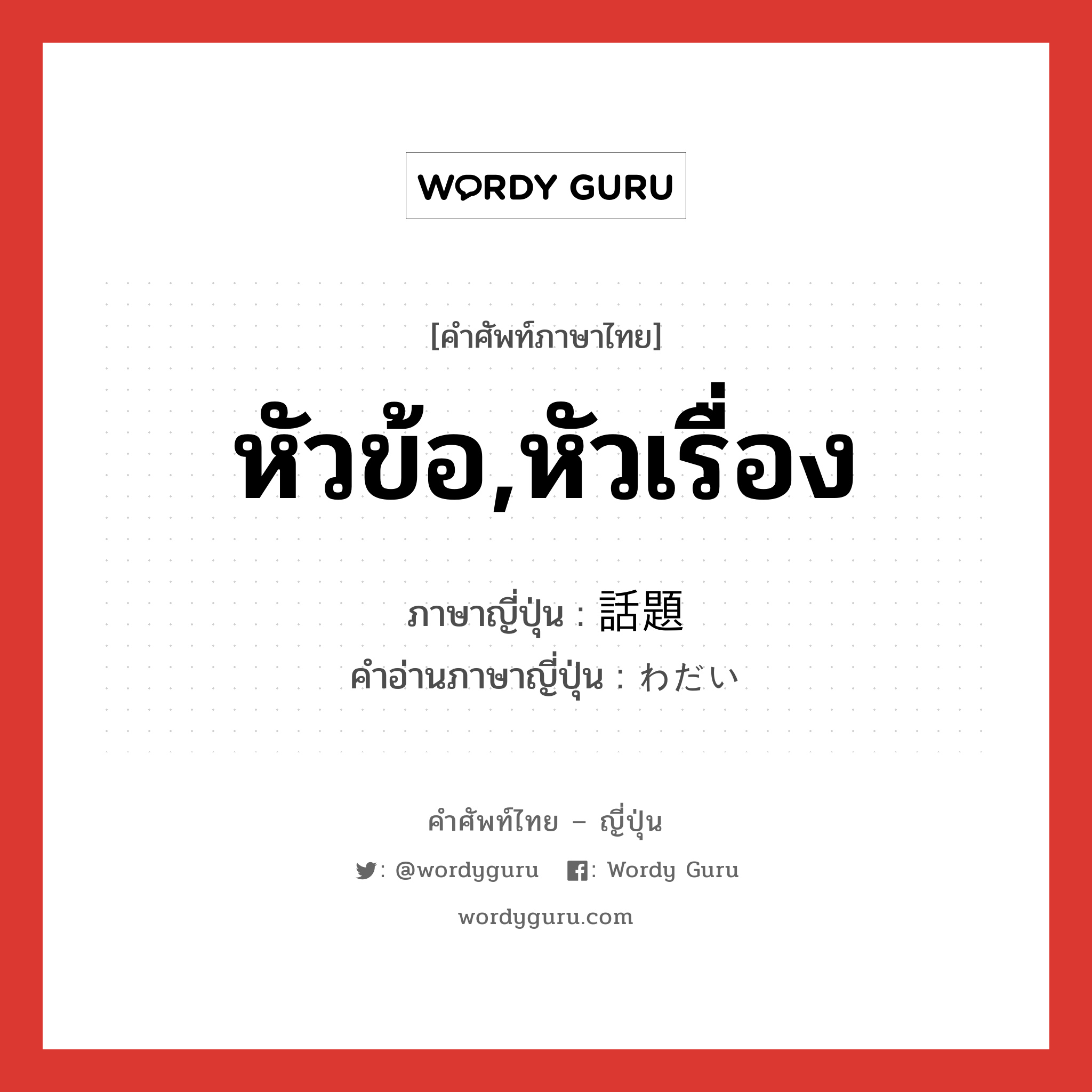 หัวข้อ,หัวเรื่อง ภาษาญี่ปุ่นคืออะไร, คำศัพท์ภาษาไทย - ญี่ปุ่น หัวข้อ,หัวเรื่อง ภาษาญี่ปุ่น 話題 คำอ่านภาษาญี่ปุ่น わだい หมวด n หมวด n