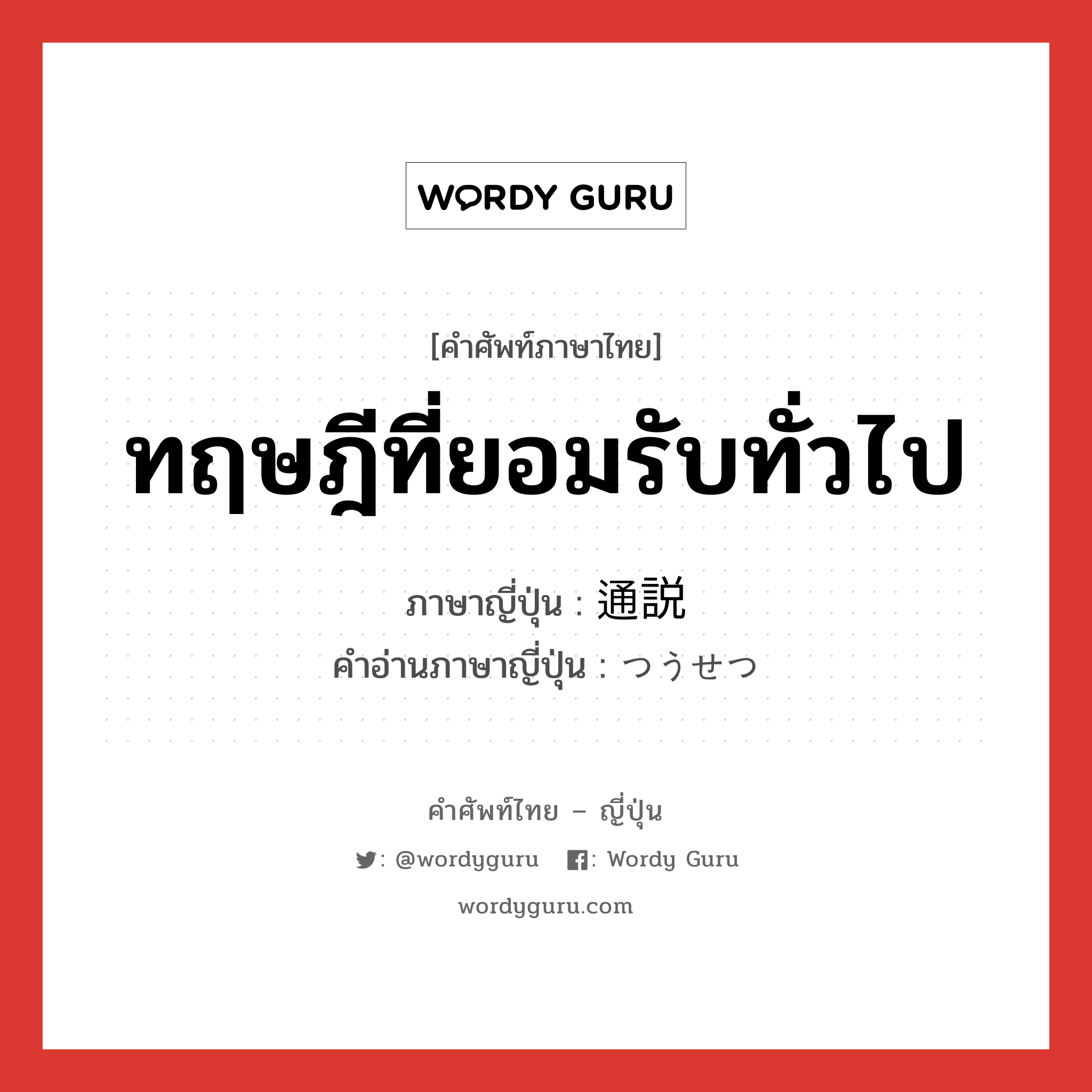 ทฤษฎีที่ยอมรับทั่วไป ภาษาญี่ปุ่นคืออะไร, คำศัพท์ภาษาไทย - ญี่ปุ่น ทฤษฎีที่ยอมรับทั่วไป ภาษาญี่ปุ่น 通説 คำอ่านภาษาญี่ปุ่น つうせつ หมวด n หมวด n