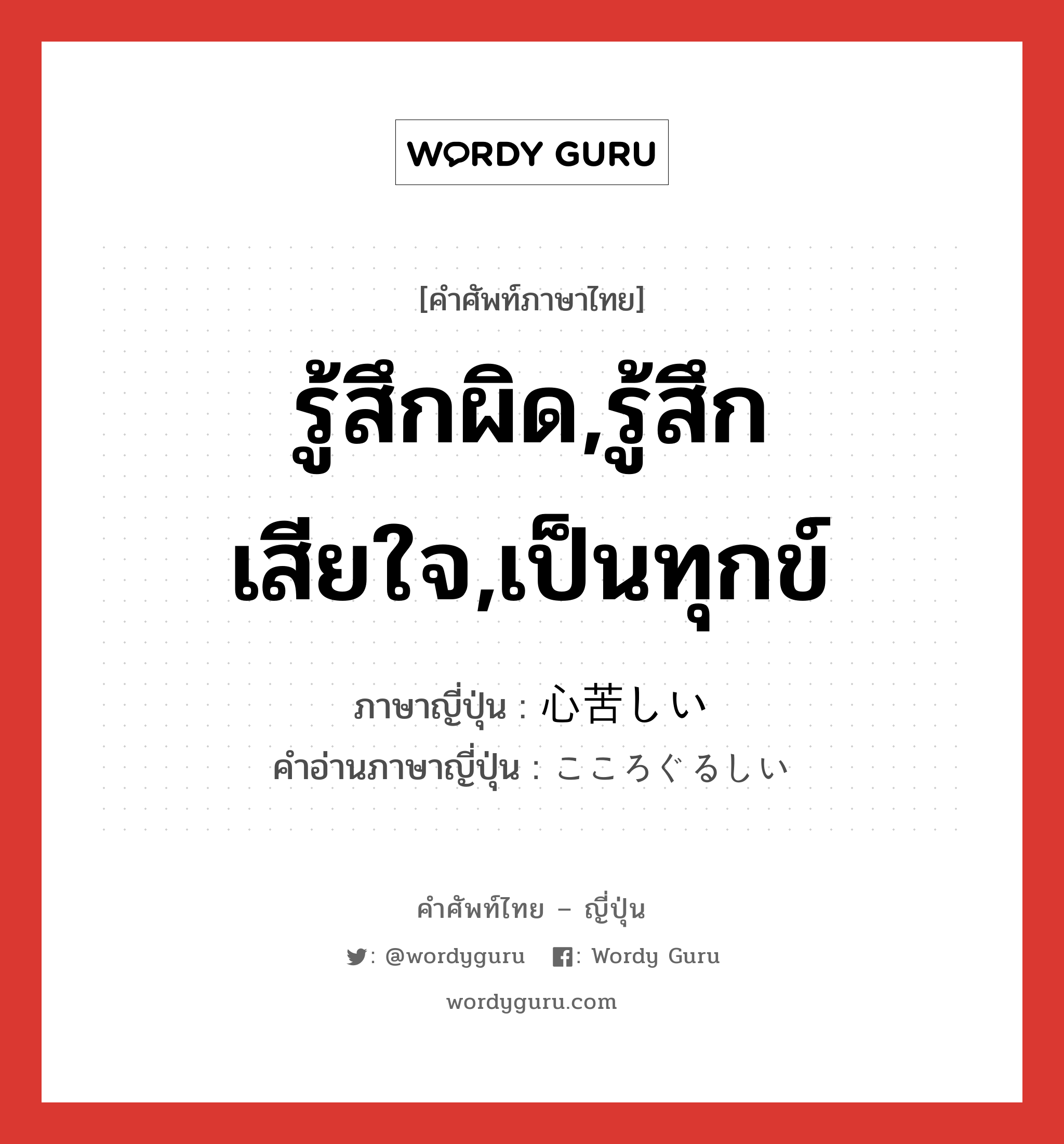 รู้สึกผิด,รู้สึกเสียใจ,เป็นทุกข์ ภาษาญี่ปุ่นคืออะไร, คำศัพท์ภาษาไทย - ญี่ปุ่น รู้สึกผิด,รู้สึกเสียใจ,เป็นทุกข์ ภาษาญี่ปุ่น 心苦しい คำอ่านภาษาญี่ปุ่น こころぐるしい หมวด adj-i หมวด adj-i