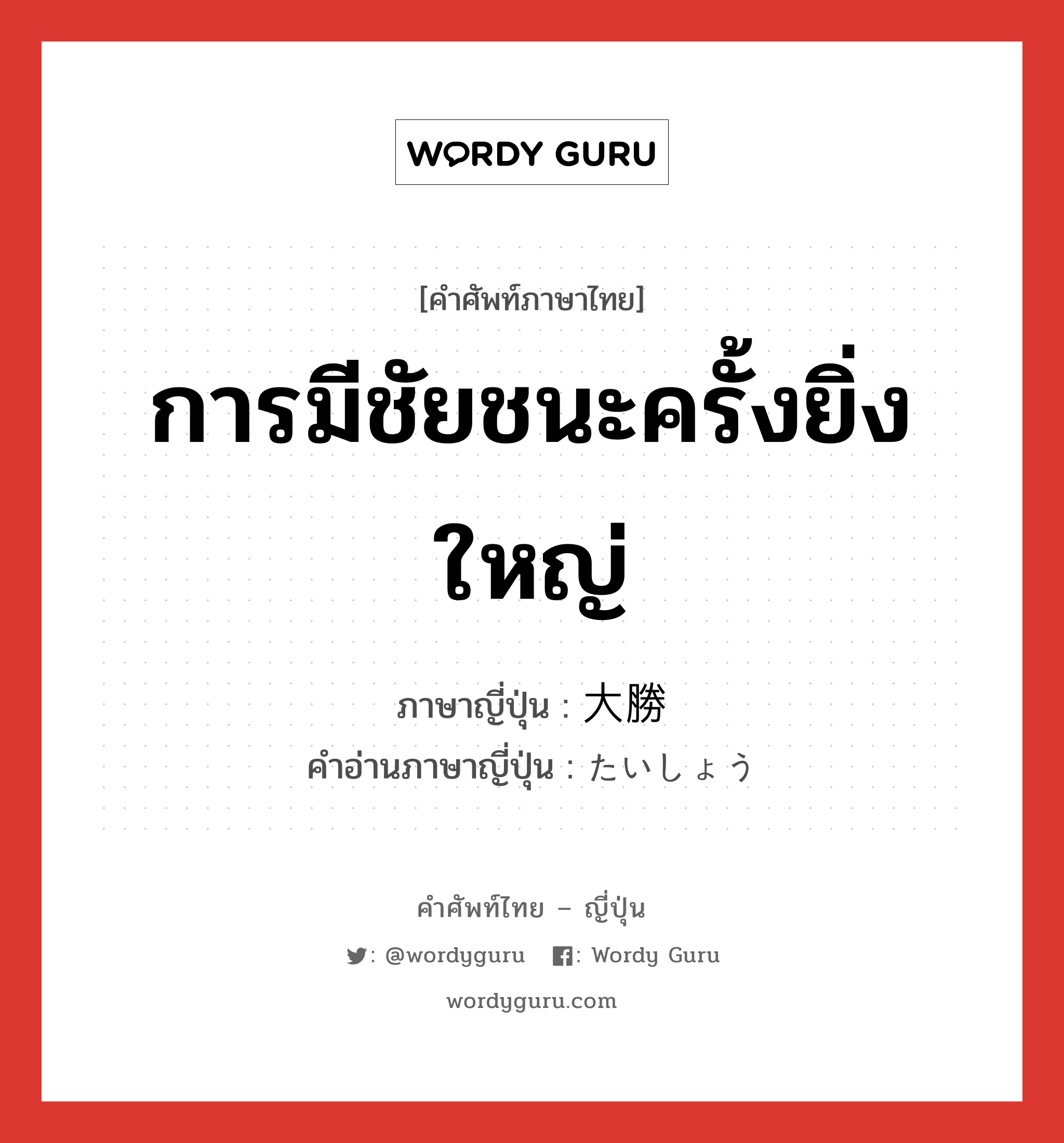 การมีชัยชนะครั้งยิ่งใหญ่ ภาษาญี่ปุ่นคืออะไร, คำศัพท์ภาษาไทย - ญี่ปุ่น การมีชัยชนะครั้งยิ่งใหญ่ ภาษาญี่ปุ่น 大勝 คำอ่านภาษาญี่ปุ่น たいしょう หมวด n หมวด n