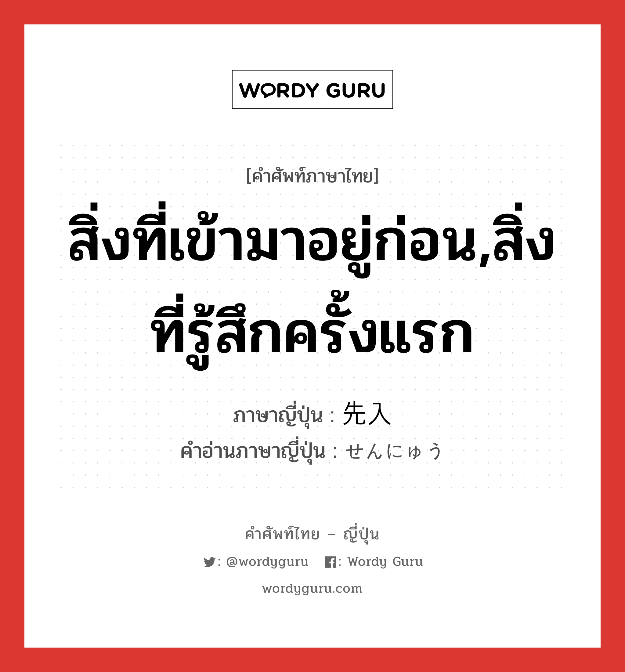 สิ่งที่เข้ามาอยู่ก่อน,สิ่งที่รู้สึกครั้งแรก ภาษาญี่ปุ่นคืออะไร, คำศัพท์ภาษาไทย - ญี่ปุ่น สิ่งที่เข้ามาอยู่ก่อน,สิ่งที่รู้สึกครั้งแรก ภาษาญี่ปุ่น 先入 คำอ่านภาษาญี่ปุ่น せんにゅう หมวด n หมวด n