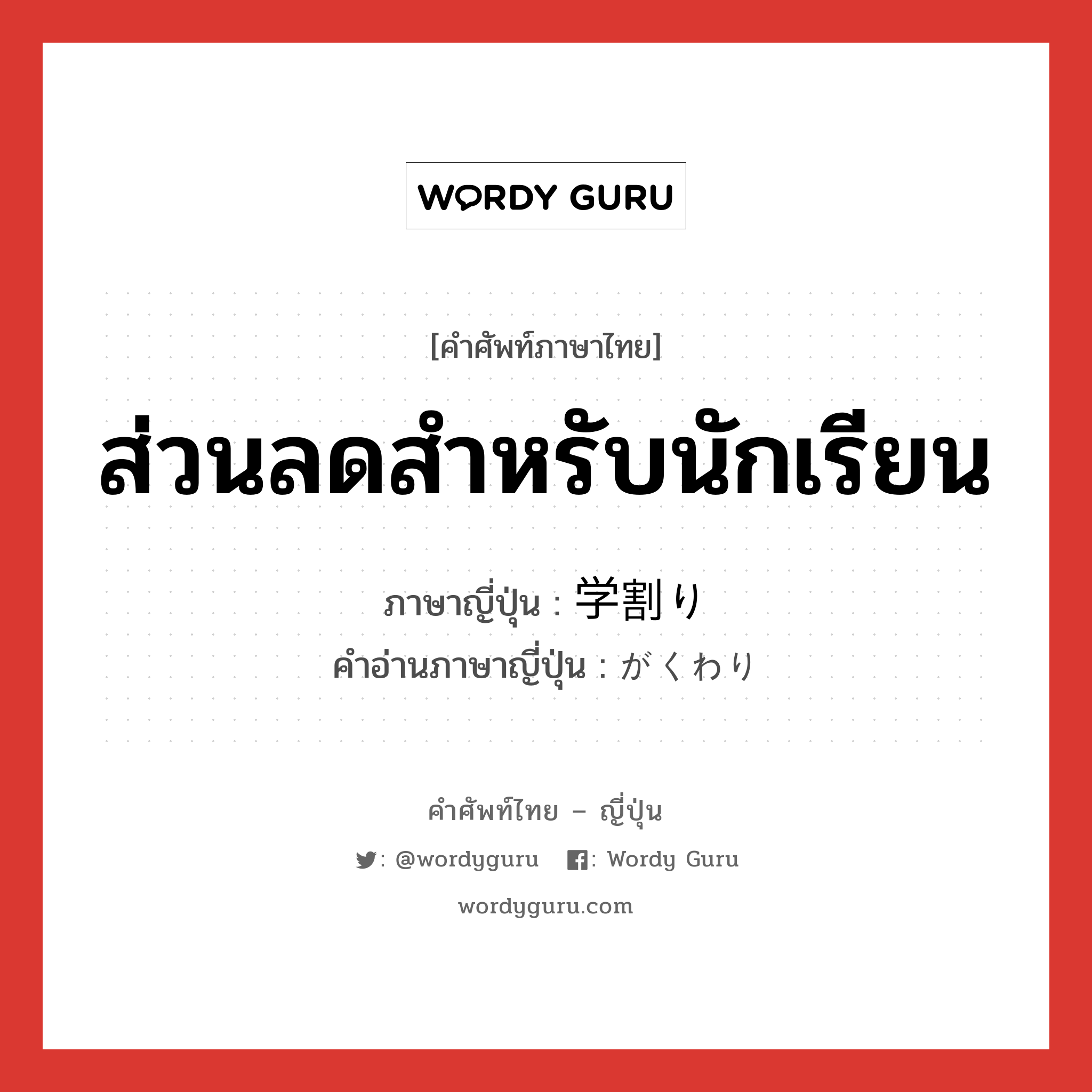 ส่วนลดสำหรับนักเรียน ภาษาญี่ปุ่นคืออะไร, คำศัพท์ภาษาไทย - ญี่ปุ่น ส่วนลดสำหรับนักเรียน ภาษาญี่ปุ่น 学割り คำอ่านภาษาญี่ปุ่น がくわり หมวด n หมวด n