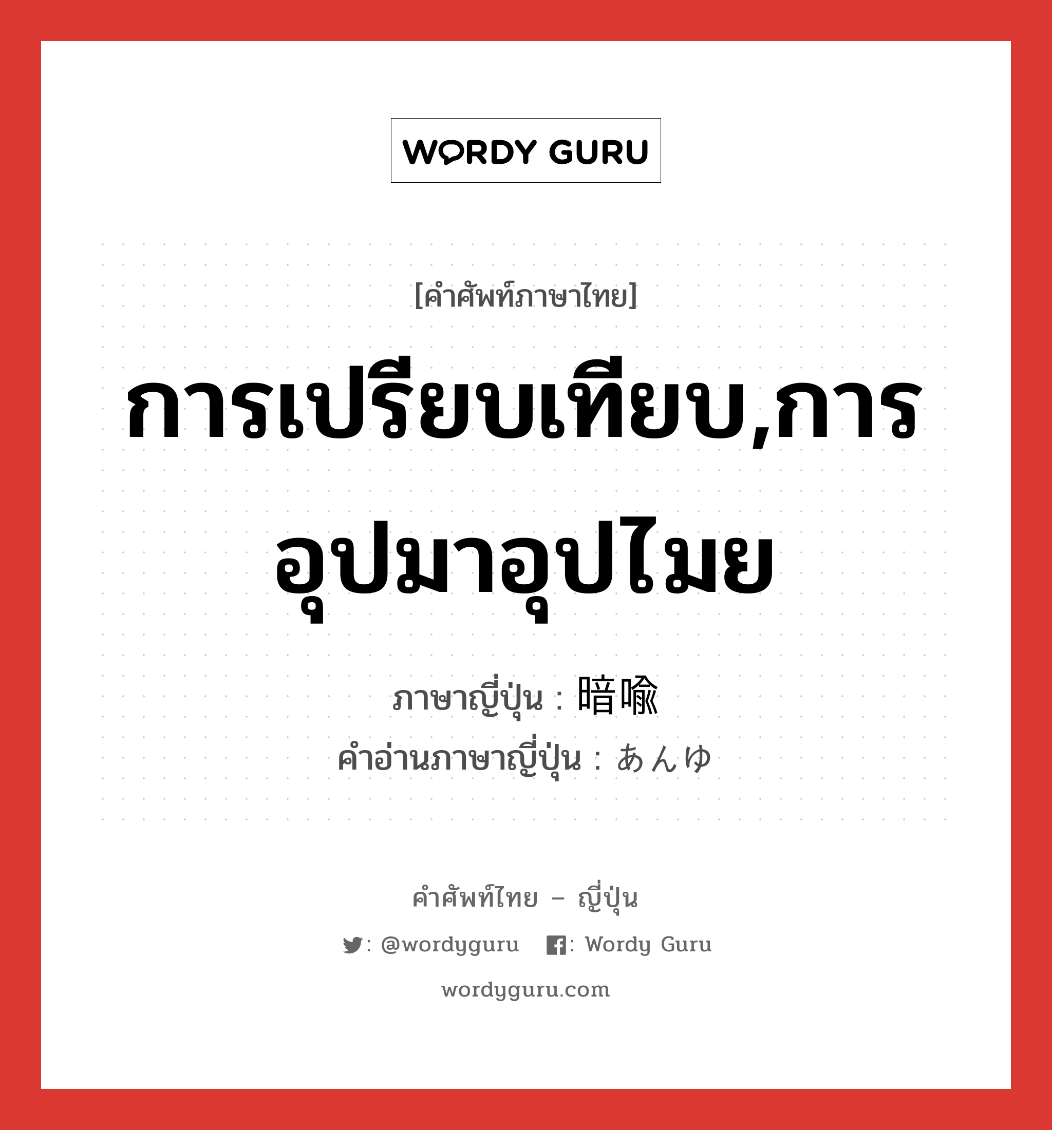 การเปรียบเทียบ,การอุปมาอุปไมย ภาษาญี่ปุ่นคืออะไร, คำศัพท์ภาษาไทย - ญี่ปุ่น การเปรียบเทียบ,การอุปมาอุปไมย ภาษาญี่ปุ่น 暗喩 คำอ่านภาษาญี่ปุ่น あんゆ หมวด n หมวด n