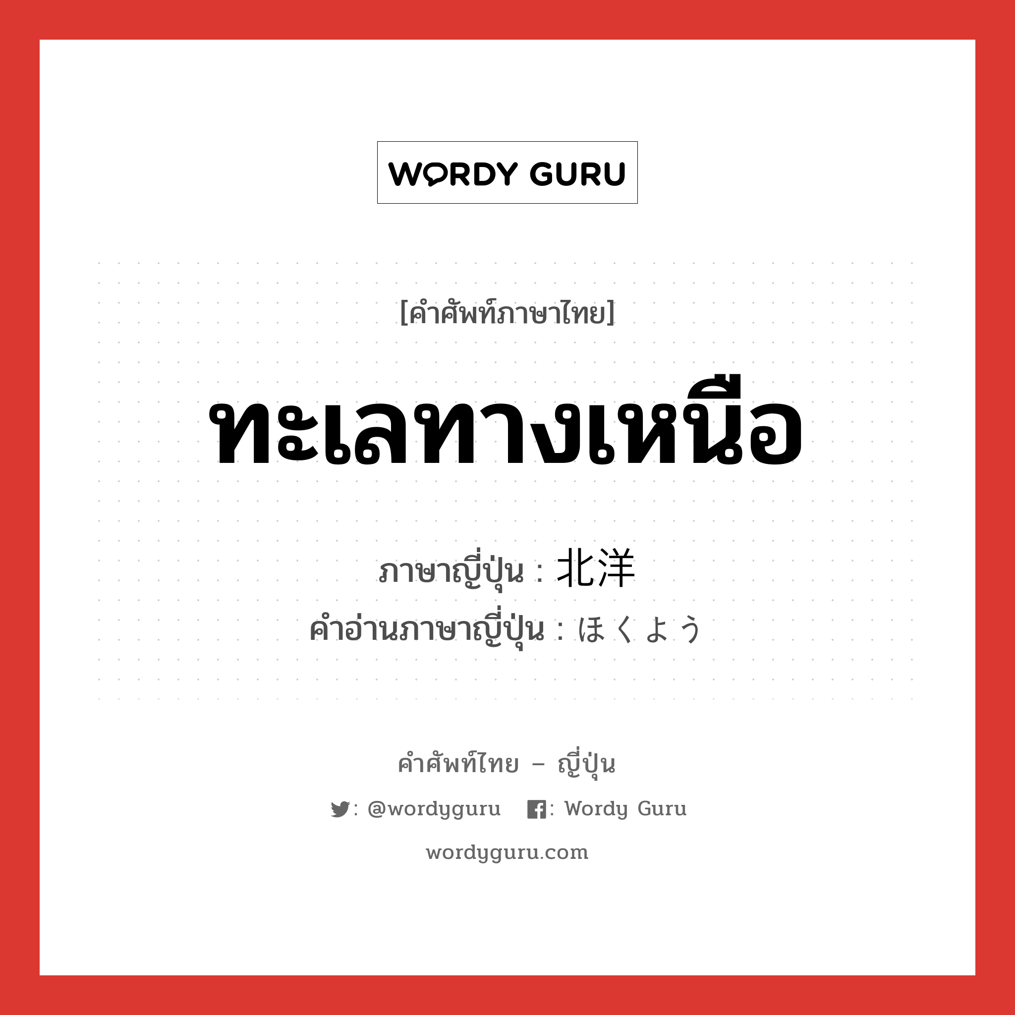 ทะเลทางเหนือ ภาษาญี่ปุ่นคืออะไร, คำศัพท์ภาษาไทย - ญี่ปุ่น ทะเลทางเหนือ ภาษาญี่ปุ่น 北洋 คำอ่านภาษาญี่ปุ่น ほくよう หมวด n หมวด n