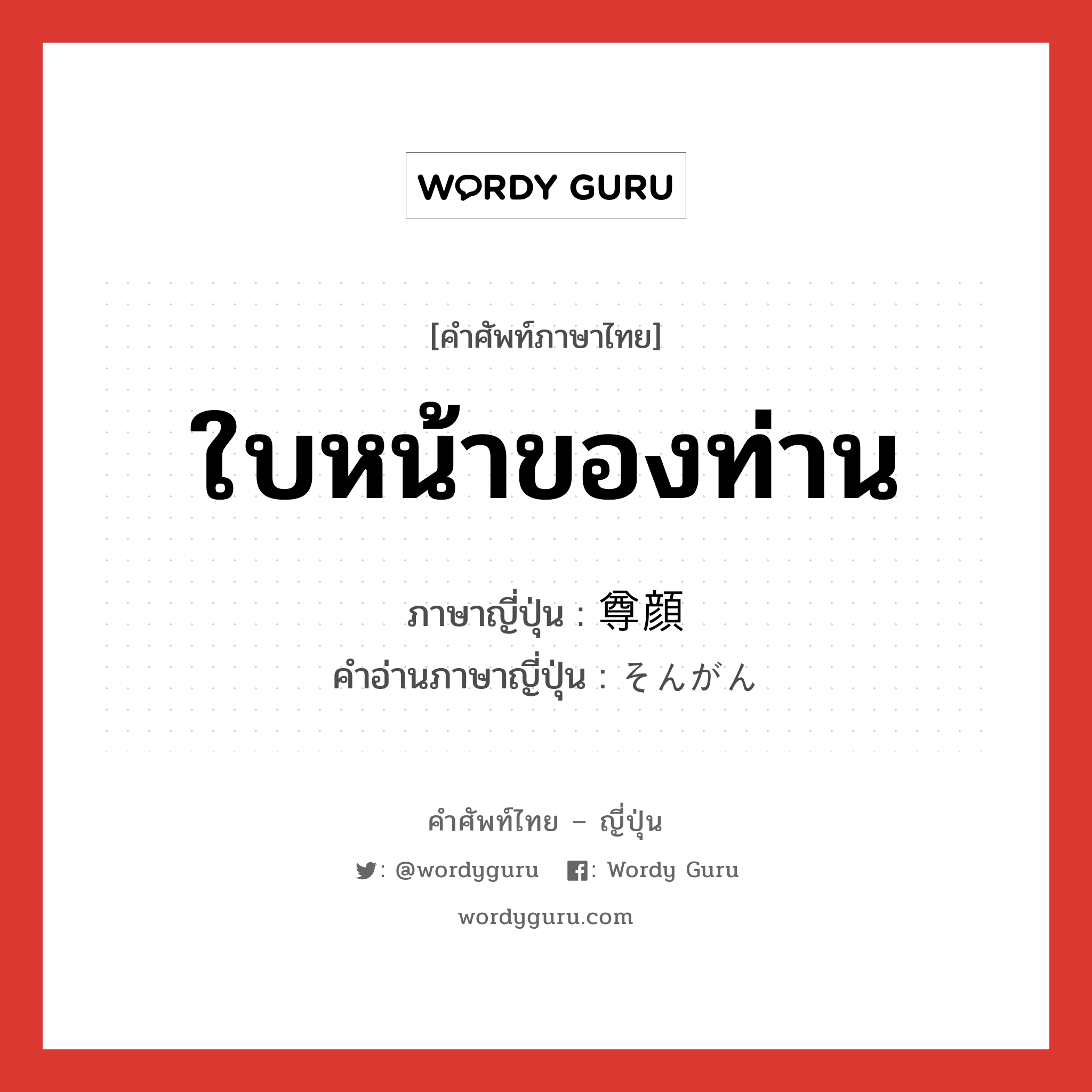 ใบหน้าของท่าน ภาษาญี่ปุ่นคืออะไร, คำศัพท์ภาษาไทย - ญี่ปุ่น ใบหน้าของท่าน ภาษาญี่ปุ่น 尊顔 คำอ่านภาษาญี่ปุ่น そんがん หมวด n หมวด n