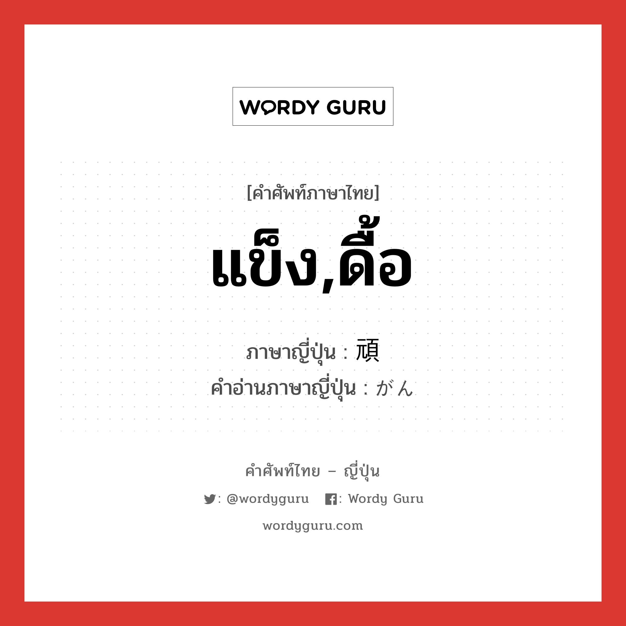 แข็ง,ดื้อ ภาษาญี่ปุ่นคืออะไร, คำศัพท์ภาษาไทย - ญี่ปุ่น แข็ง,ดื้อ ภาษาญี่ปุ่น 頑 คำอ่านภาษาญี่ปุ่น がん หมวด n หมวด n