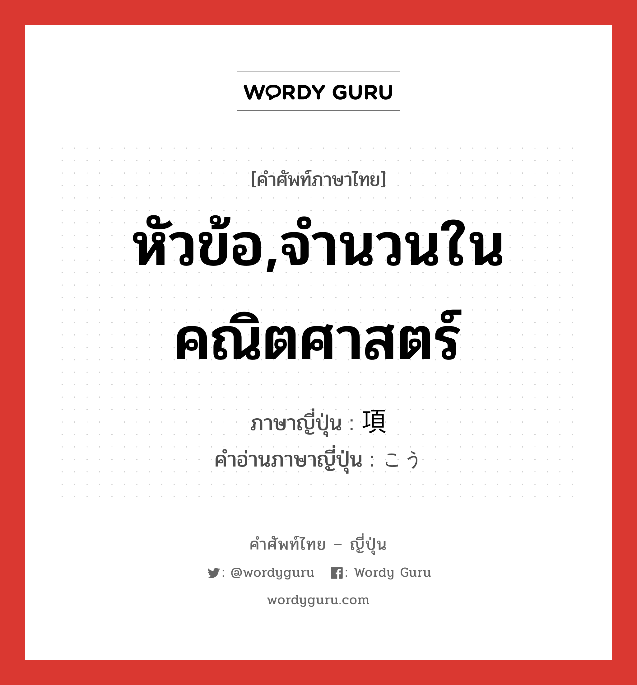 หัวข้อ,จำนวนในคณิตศาสตร์ ภาษาญี่ปุ่นคืออะไร, คำศัพท์ภาษาไทย - ญี่ปุ่น หัวข้อ,จำนวนในคณิตศาสตร์ ภาษาญี่ปุ่น 項 คำอ่านภาษาญี่ปุ่น こう หมวด n หมวด n