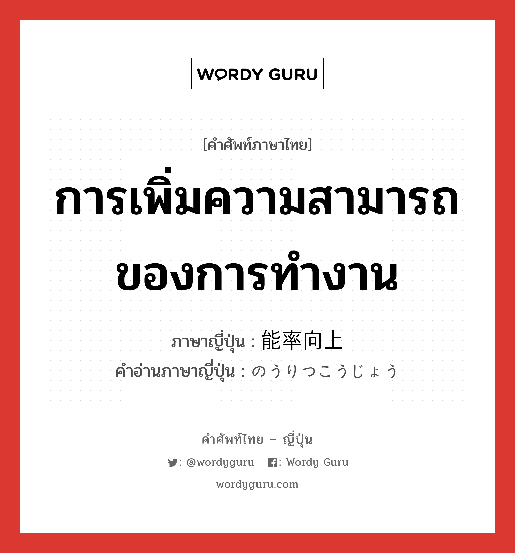 การเพิ่มความสามารถของการทำงาน ภาษาญี่ปุ่นคืออะไร, คำศัพท์ภาษาไทย - ญี่ปุ่น การเพิ่มความสามารถของการทำงาน ภาษาญี่ปุ่น 能率向上 คำอ่านภาษาญี่ปุ่น のうりつこうじょう หมวด n หมวด n