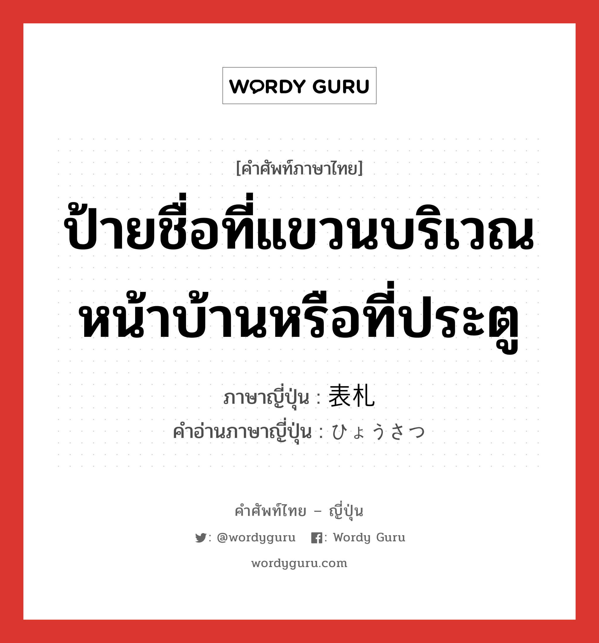 ป้ายชื่อที่แขวนบริเวณหน้าบ้านหรือที่ประตู ภาษาญี่ปุ่นคืออะไร, คำศัพท์ภาษาไทย - ญี่ปุ่น ป้ายชื่อที่แขวนบริเวณหน้าบ้านหรือที่ประตู ภาษาญี่ปุ่น 表札 คำอ่านภาษาญี่ปุ่น ひょうさつ หมวด n หมวด n