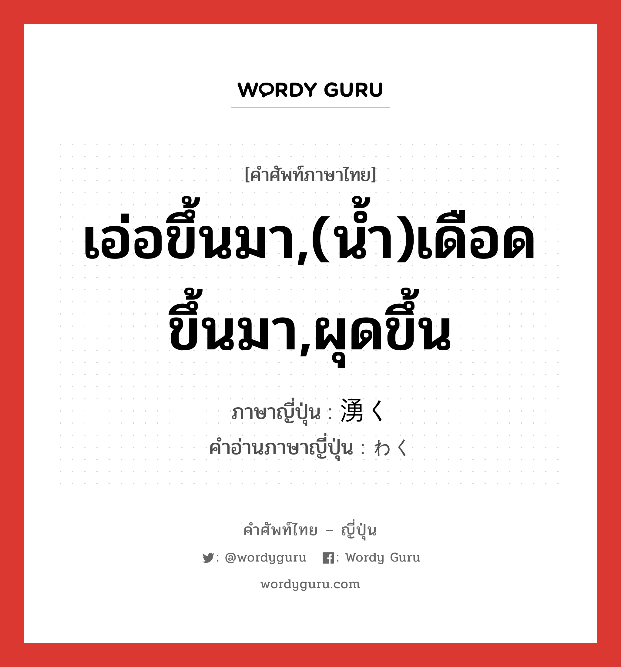 เอ่อขึ้นมา,(น้ำ)เดือดขึ้นมา,ผุดขึ้น ภาษาญี่ปุ่นคืออะไร, คำศัพท์ภาษาไทย - ญี่ปุ่น เอ่อขึ้นมา,(น้ำ)เดือดขึ้นมา,ผุดขึ้น ภาษาญี่ปุ่น 湧く คำอ่านภาษาญี่ปุ่น わく หมวด v5k หมวด v5k