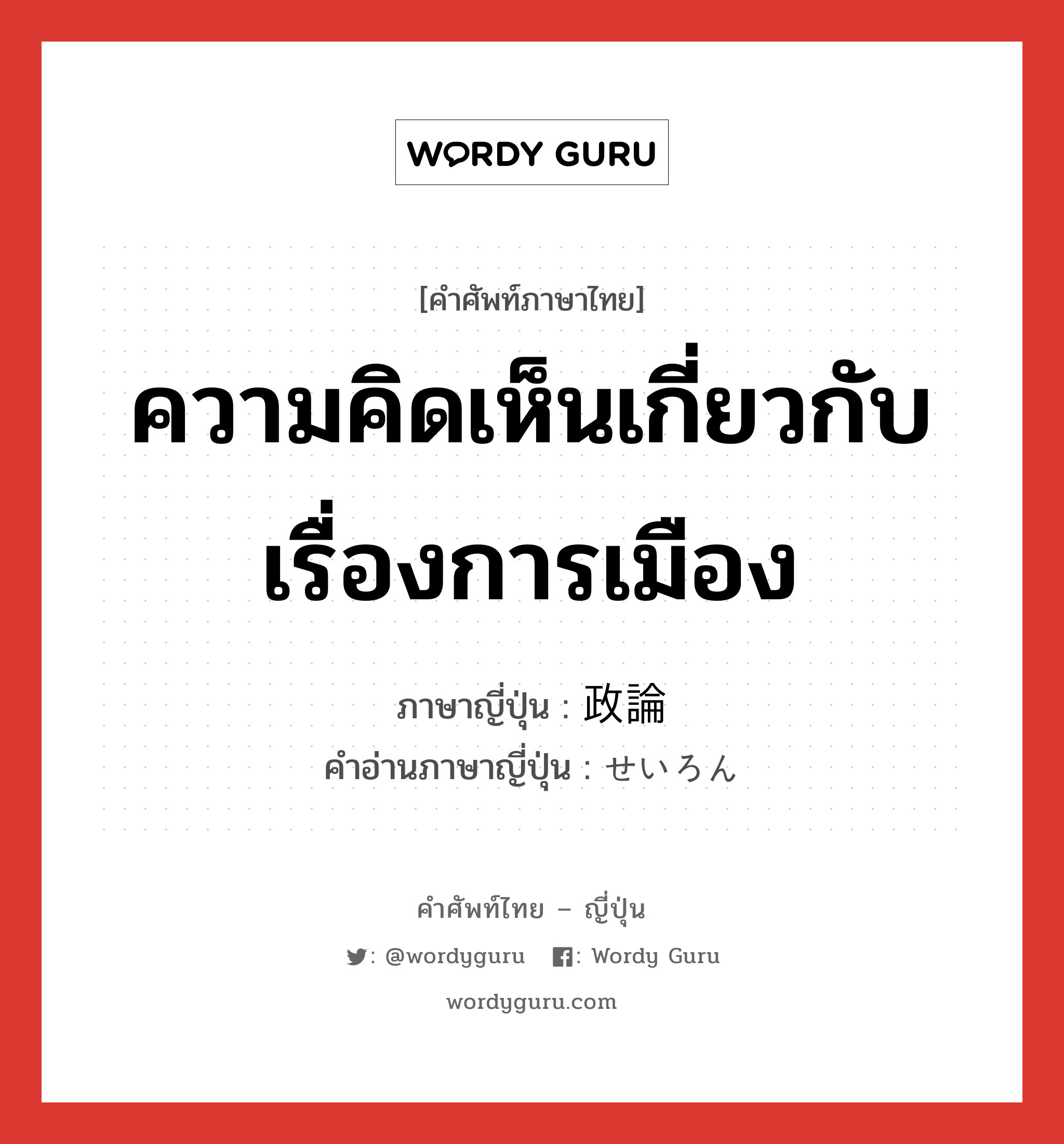 ความคิดเห็นเกี่ยวกับเรื่องการเมือง ภาษาญี่ปุ่นคืออะไร, คำศัพท์ภาษาไทย - ญี่ปุ่น ความคิดเห็นเกี่ยวกับเรื่องการเมือง ภาษาญี่ปุ่น 政論 คำอ่านภาษาญี่ปุ่น せいろん หมวด n หมวด n