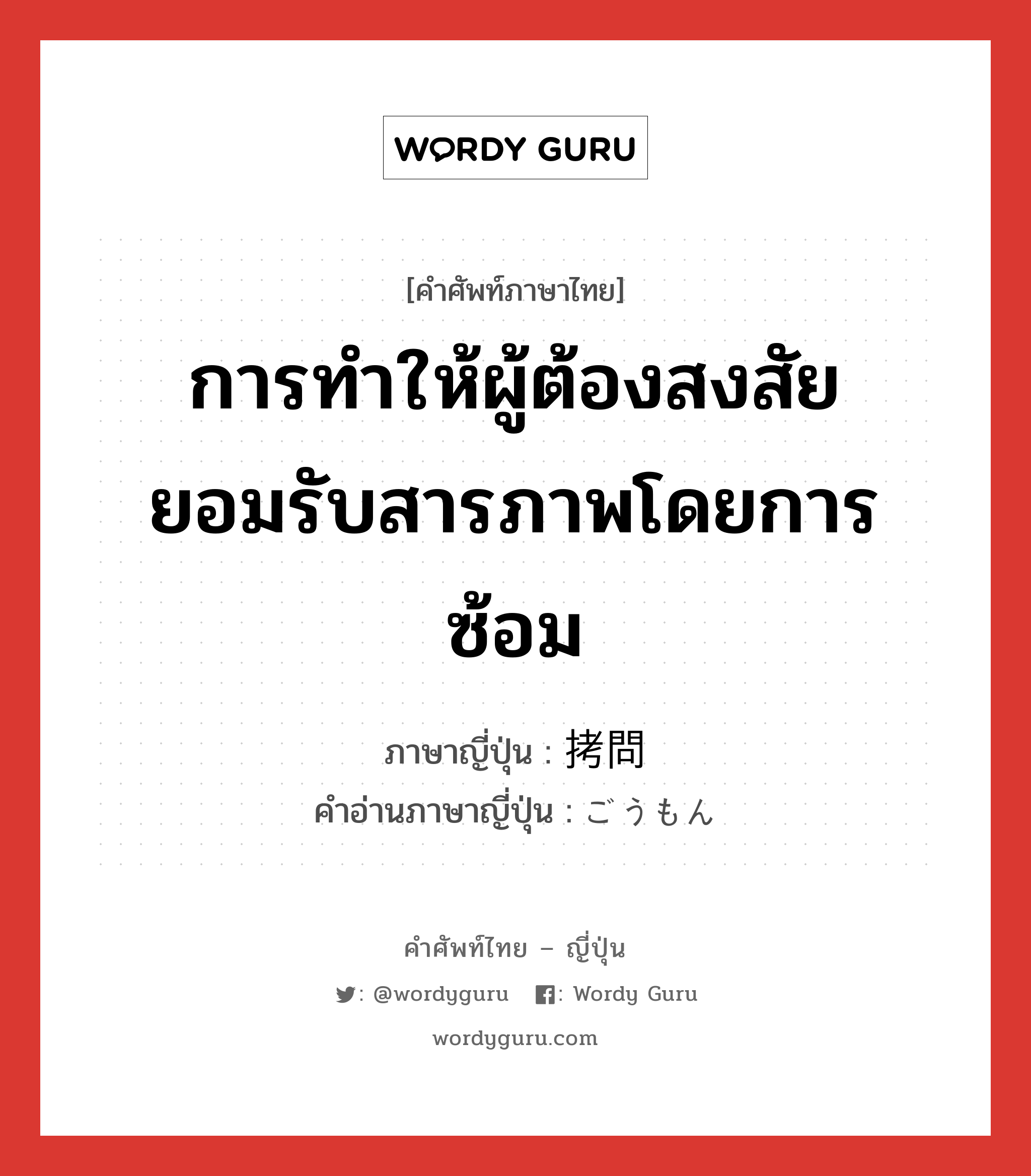 การทำให้ผู้ต้องสงสัยยอมรับสารภาพโดยการซ้อม ภาษาญี่ปุ่นคืออะไร, คำศัพท์ภาษาไทย - ญี่ปุ่น การทำให้ผู้ต้องสงสัยยอมรับสารภาพโดยการซ้อม ภาษาญี่ปุ่น 拷問 คำอ่านภาษาญี่ปุ่น ごうもん หมวด n หมวด n