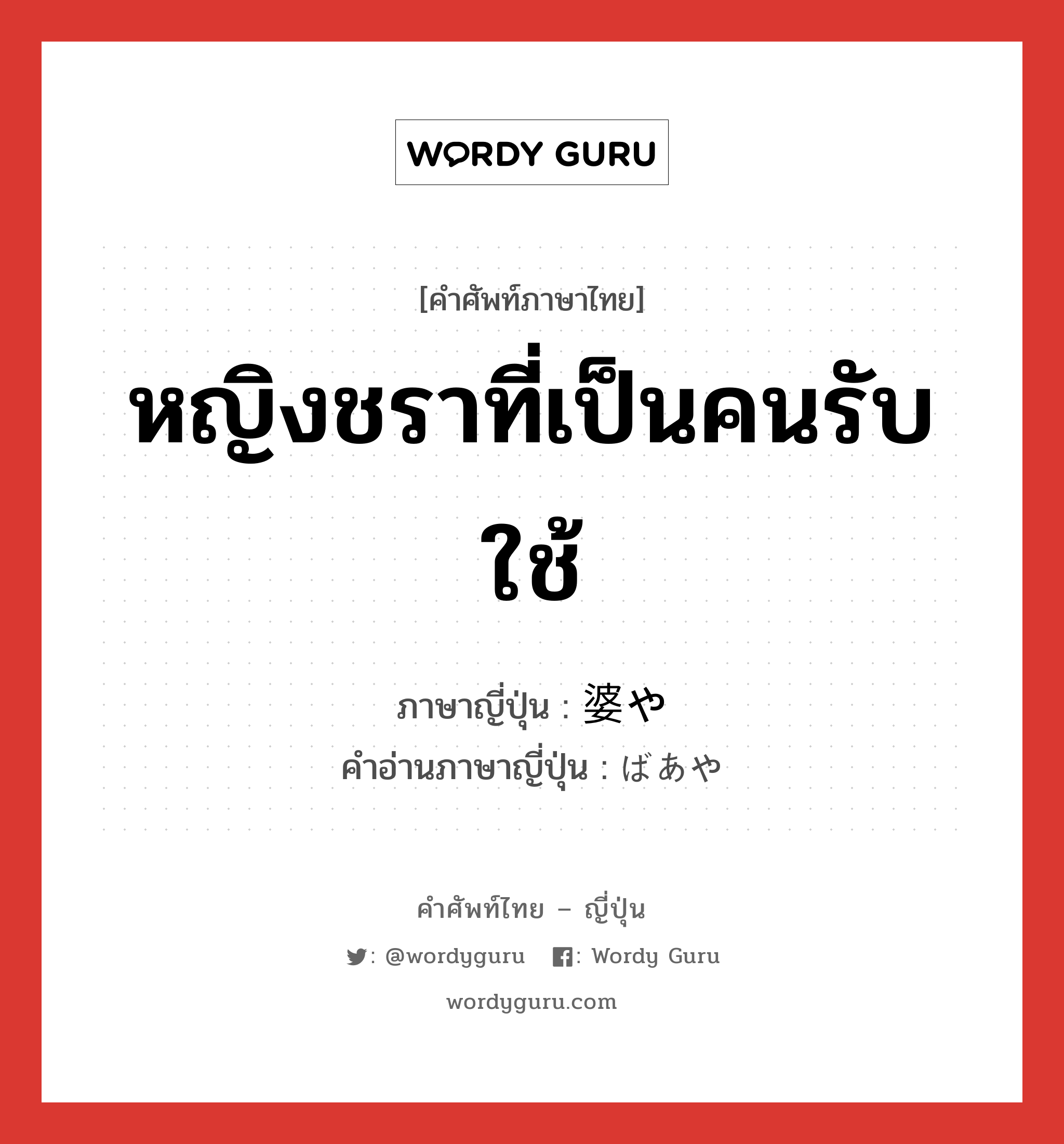 หญิงชราที่เป็นคนรับใช้ ภาษาญี่ปุ่นคืออะไร, คำศัพท์ภาษาไทย - ญี่ปุ่น หญิงชราที่เป็นคนรับใช้ ภาษาญี่ปุ่น 婆や คำอ่านภาษาญี่ปุ่น ばあや หมวด n หมวด n