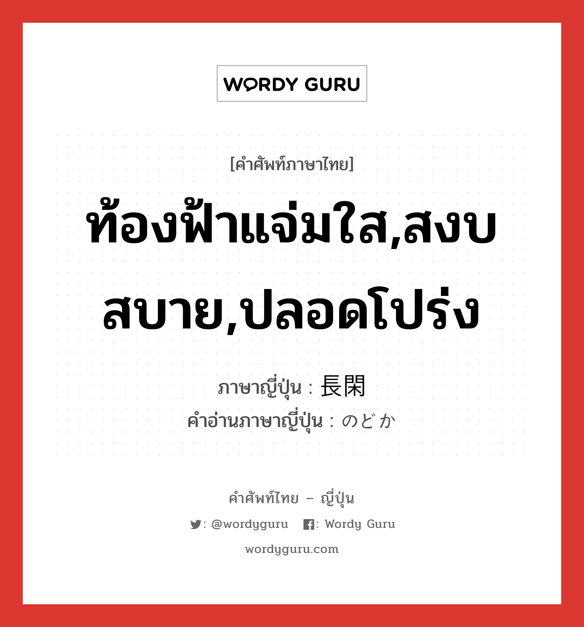 ท้องฟ้าแจ่มใส,สงบสบาย,ปลอดโปร่ง ภาษาญี่ปุ่นคืออะไร, คำศัพท์ภาษาไทย - ญี่ปุ่น ท้องฟ้าแจ่มใส,สงบสบาย,ปลอดโปร่ง ภาษาญี่ปุ่น 長閑 คำอ่านภาษาญี่ปุ่น のどか หมวด adj-na หมวด adj-na