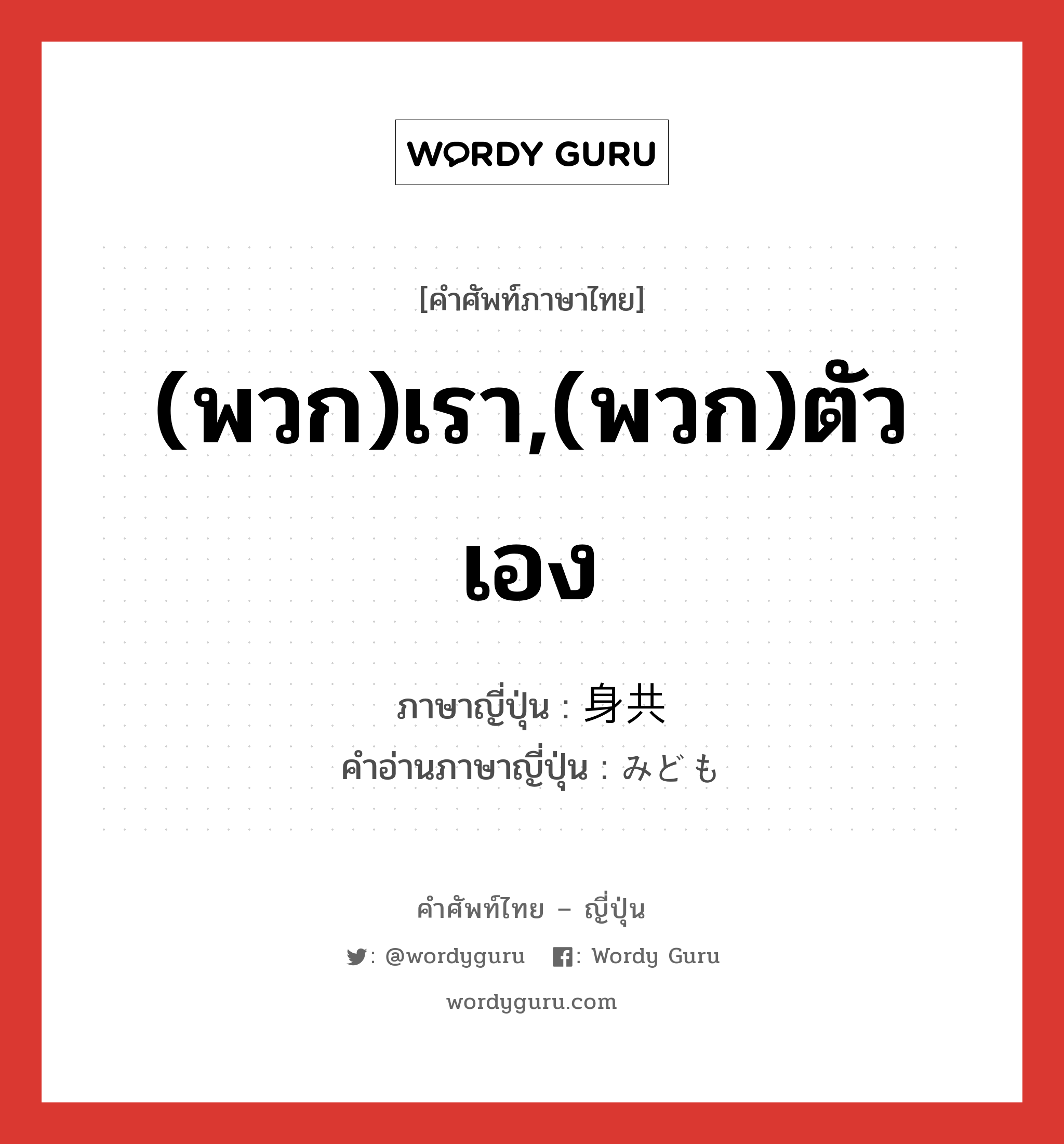 (พวก)เรา,(พวก)ตัวเอง ภาษาญี่ปุ่นคืออะไร, คำศัพท์ภาษาไทย - ญี่ปุ่น (พวก)เรา,(พวก)ตัวเอง ภาษาญี่ปุ่น 身共 คำอ่านภาษาญี่ปุ่น みども หมวด pn หมวด pn