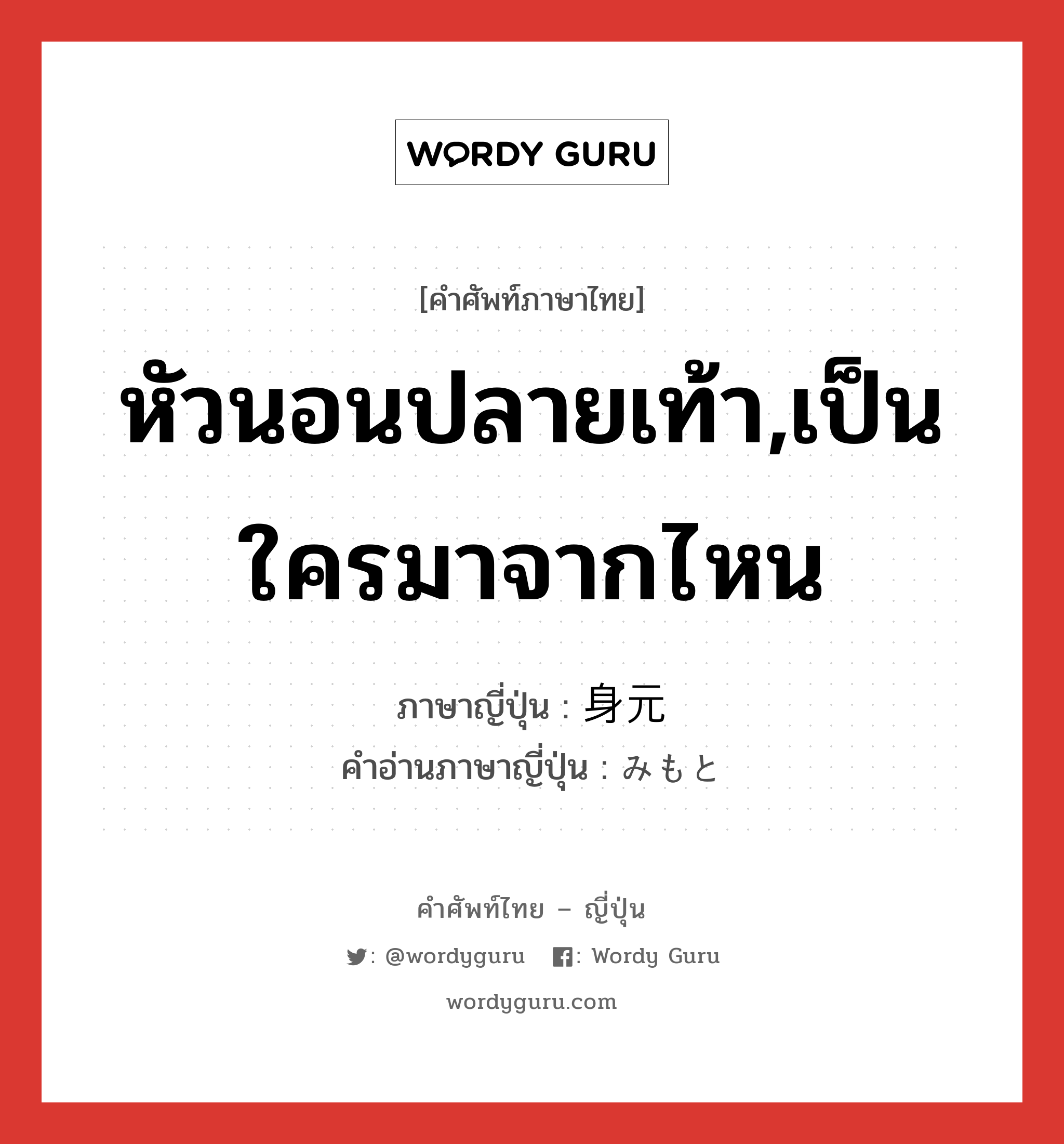 หัวนอนปลายเท้า,เป็นใครมาจากไหน ภาษาญี่ปุ่นคืออะไร, คำศัพท์ภาษาไทย - ญี่ปุ่น หัวนอนปลายเท้า,เป็นใครมาจากไหน ภาษาญี่ปุ่น 身元 คำอ่านภาษาญี่ปุ่น みもと หมวด n หมวด n