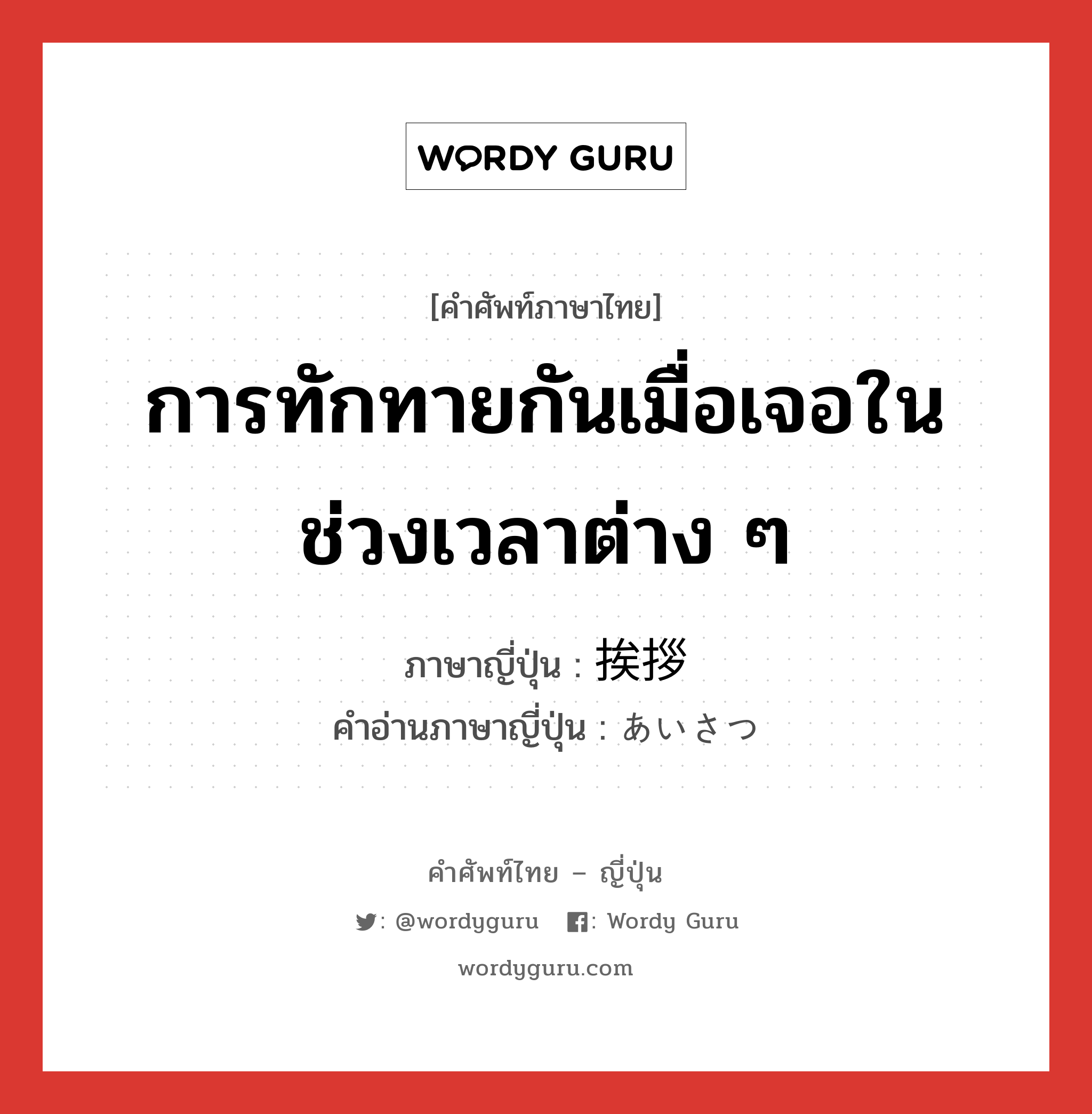 การทักทายกันเมื่อเจอในช่วงเวลาต่าง ๆ ภาษาญี่ปุ่นคืออะไร, คำศัพท์ภาษาไทย - ญี่ปุ่น การทักทายกันเมื่อเจอในช่วงเวลาต่าง ๆ ภาษาญี่ปุ่น 挨拶 คำอ่านภาษาญี่ปุ่น あいさつ หมวด n หมวด n