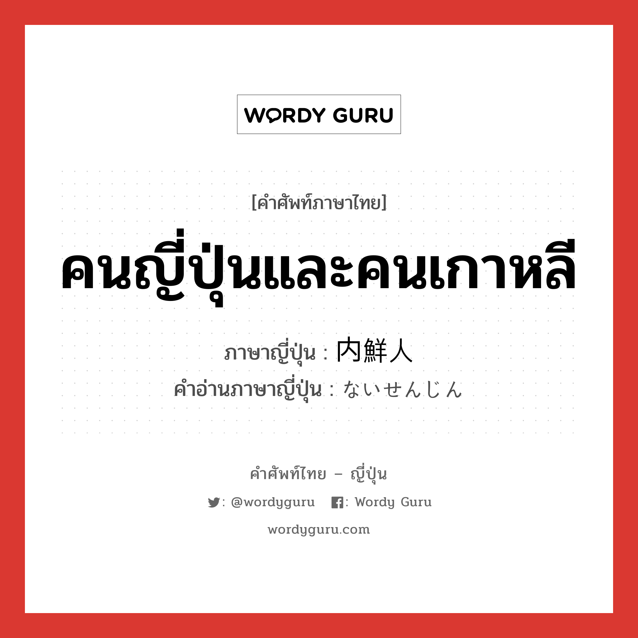 คนญี่ปุ่นและคนเกาหลี ภาษาญี่ปุ่นคืออะไร, คำศัพท์ภาษาไทย - ญี่ปุ่น คนญี่ปุ่นและคนเกาหลี ภาษาญี่ปุ่น 内鮮人 คำอ่านภาษาญี่ปุ่น ないせんじん หมวด n หมวด n