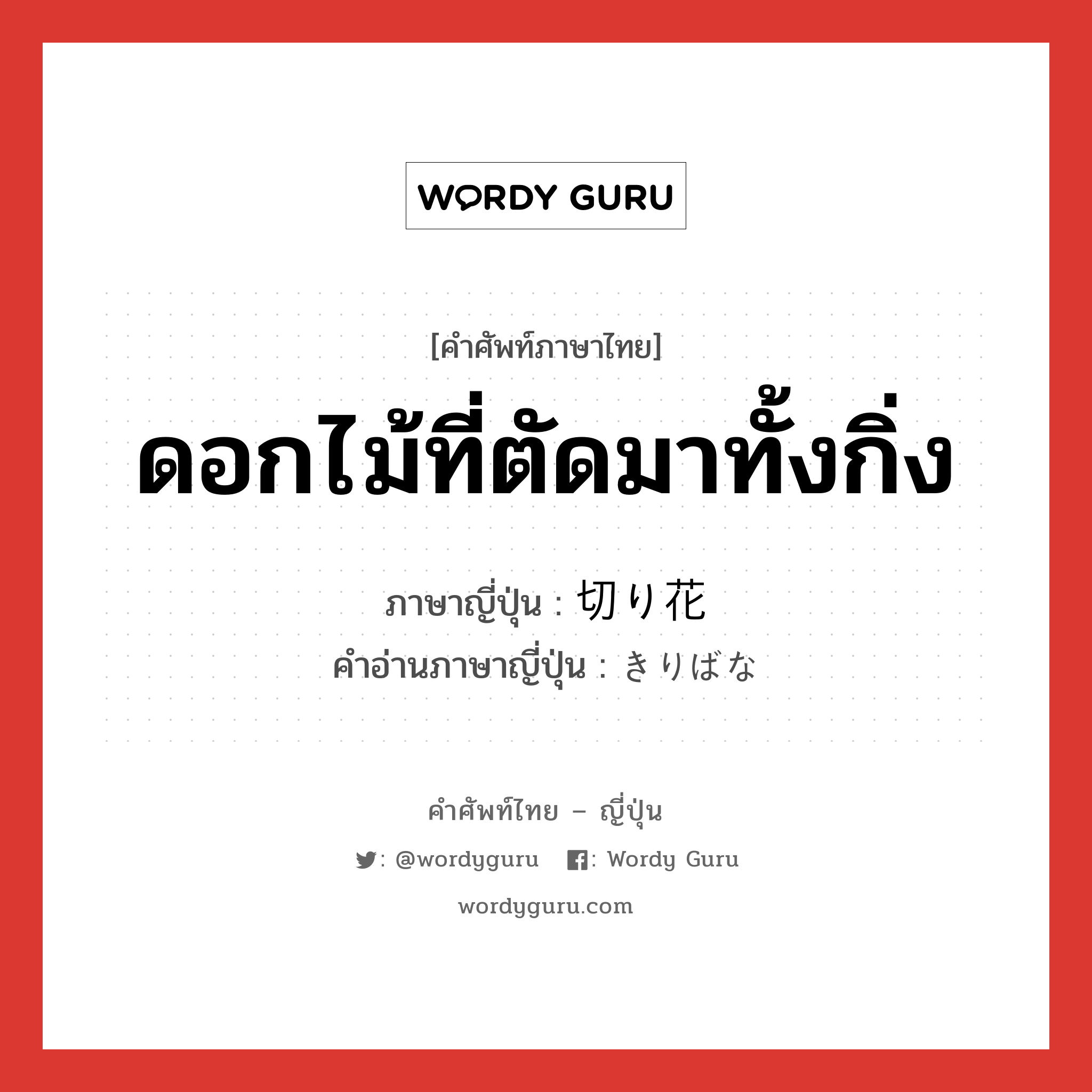 ดอกไม้ที่ตัดมาทั้งกิ่ง ภาษาญี่ปุ่นคืออะไร, คำศัพท์ภาษาไทย - ญี่ปุ่น ดอกไม้ที่ตัดมาทั้งกิ่ง ภาษาญี่ปุ่น 切り花 คำอ่านภาษาญี่ปุ่น きりばな หมวด n หมวด n