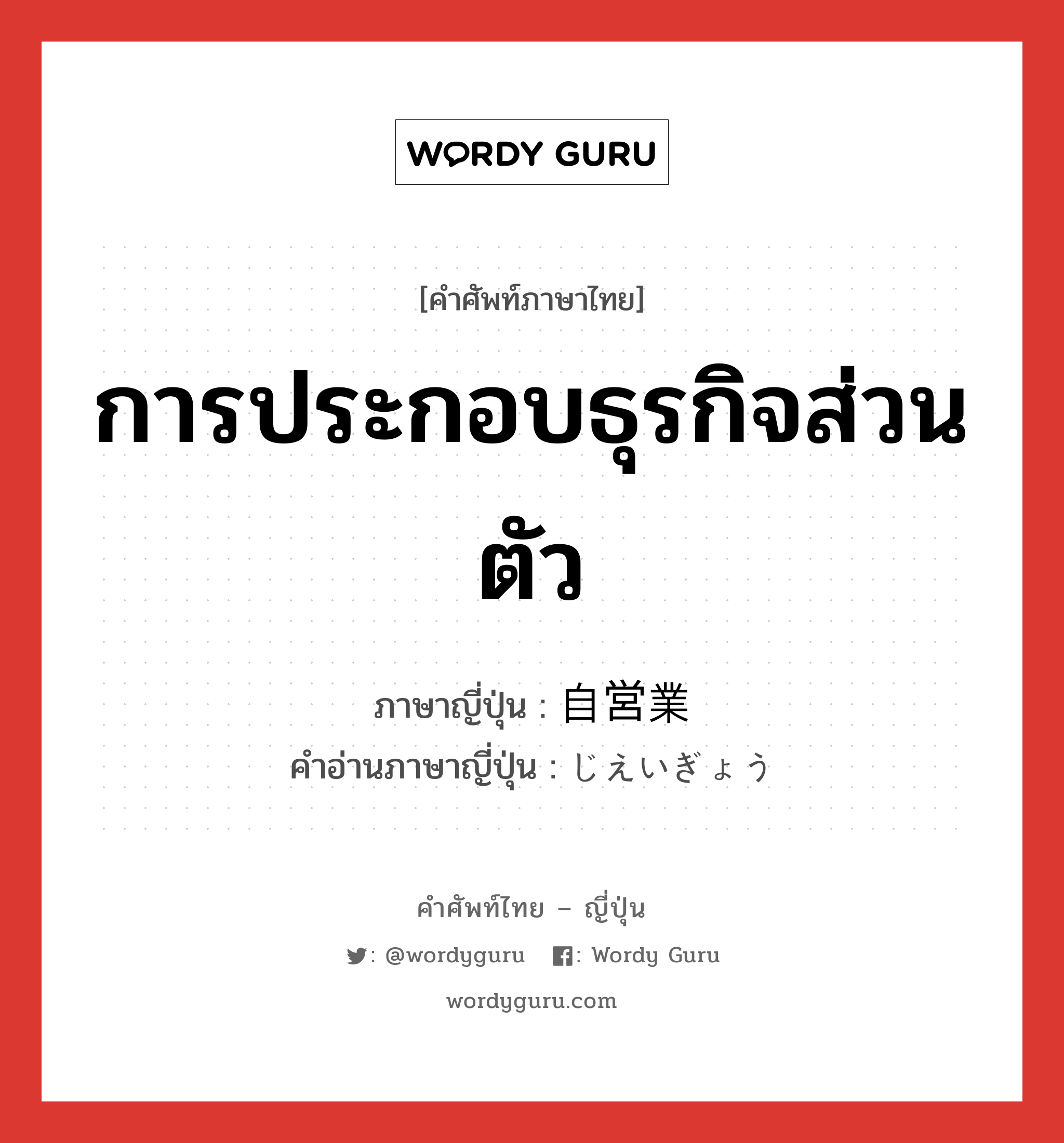 การประกอบธุรกิจส่วนตัว ภาษาญี่ปุ่นคืออะไร, คำศัพท์ภาษาไทย - ญี่ปุ่น การประกอบธุรกิจส่วนตัว ภาษาญี่ปุ่น 自営業 คำอ่านภาษาญี่ปุ่น じえいぎょう หมวด n หมวด n