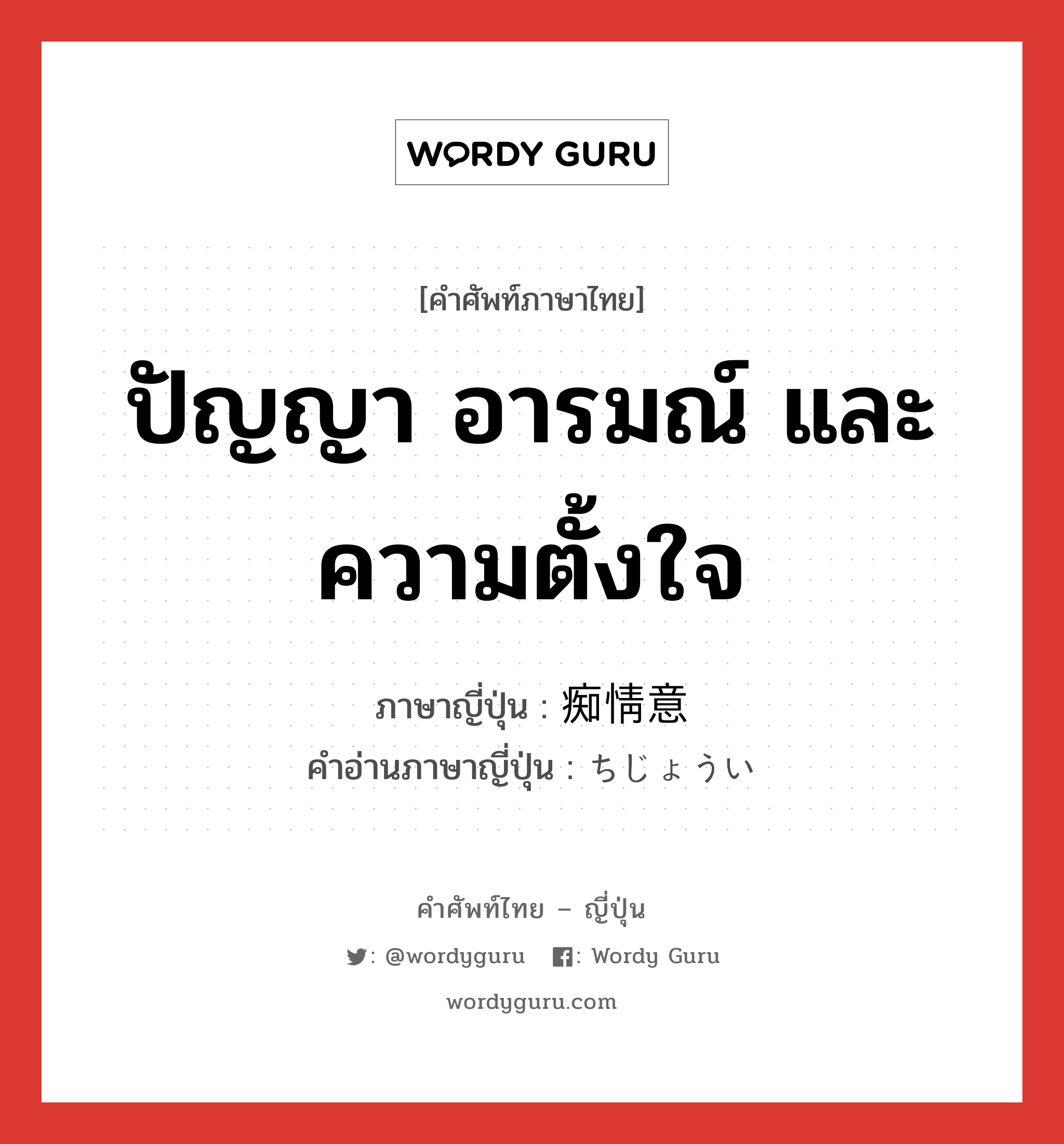 ปัญญา อารมณ์ และความตั้งใจ ภาษาญี่ปุ่นคืออะไร, คำศัพท์ภาษาไทย - ญี่ปุ่น ปัญญา อารมณ์ และความตั้งใจ ภาษาญี่ปุ่น 痴情意 คำอ่านภาษาญี่ปุ่น ちじょうい หมวด n หมวด n