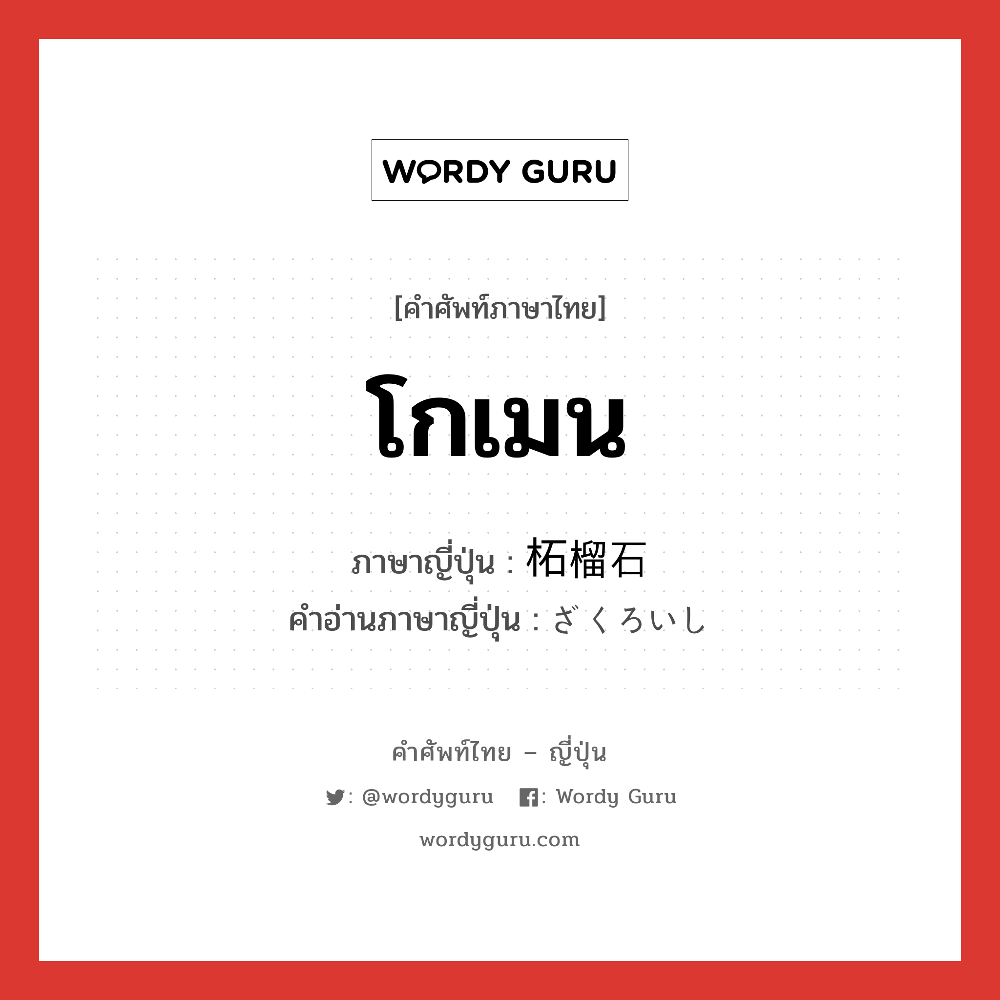 โกเมน ภาษาญี่ปุ่นคืออะไร, คำศัพท์ภาษาไทย - ญี่ปุ่น โกเมน ภาษาญี่ปุ่น 柘榴石 คำอ่านภาษาญี่ปุ่น ざくろいし หมวด n หมวด n