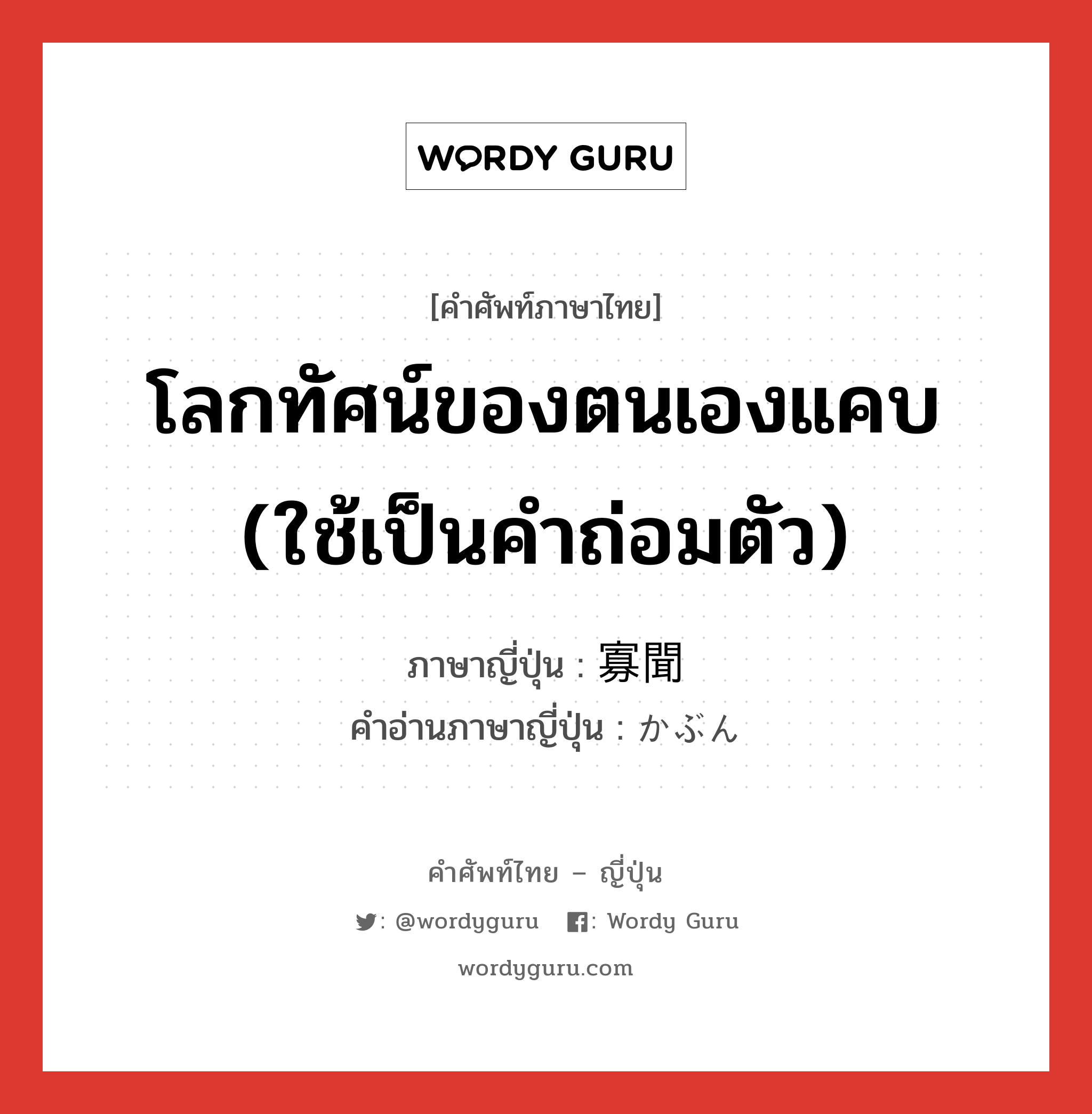 โลกทัศน์ของตนเองแคบ (ใช้เป็นคำถ่อมตัว) ภาษาญี่ปุ่นคืออะไร, คำศัพท์ภาษาไทย - ญี่ปุ่น โลกทัศน์ของตนเองแคบ (ใช้เป็นคำถ่อมตัว) ภาษาญี่ปุ่น 寡聞 คำอ่านภาษาญี่ปุ่น かぶん หมวด adj-na หมวด adj-na