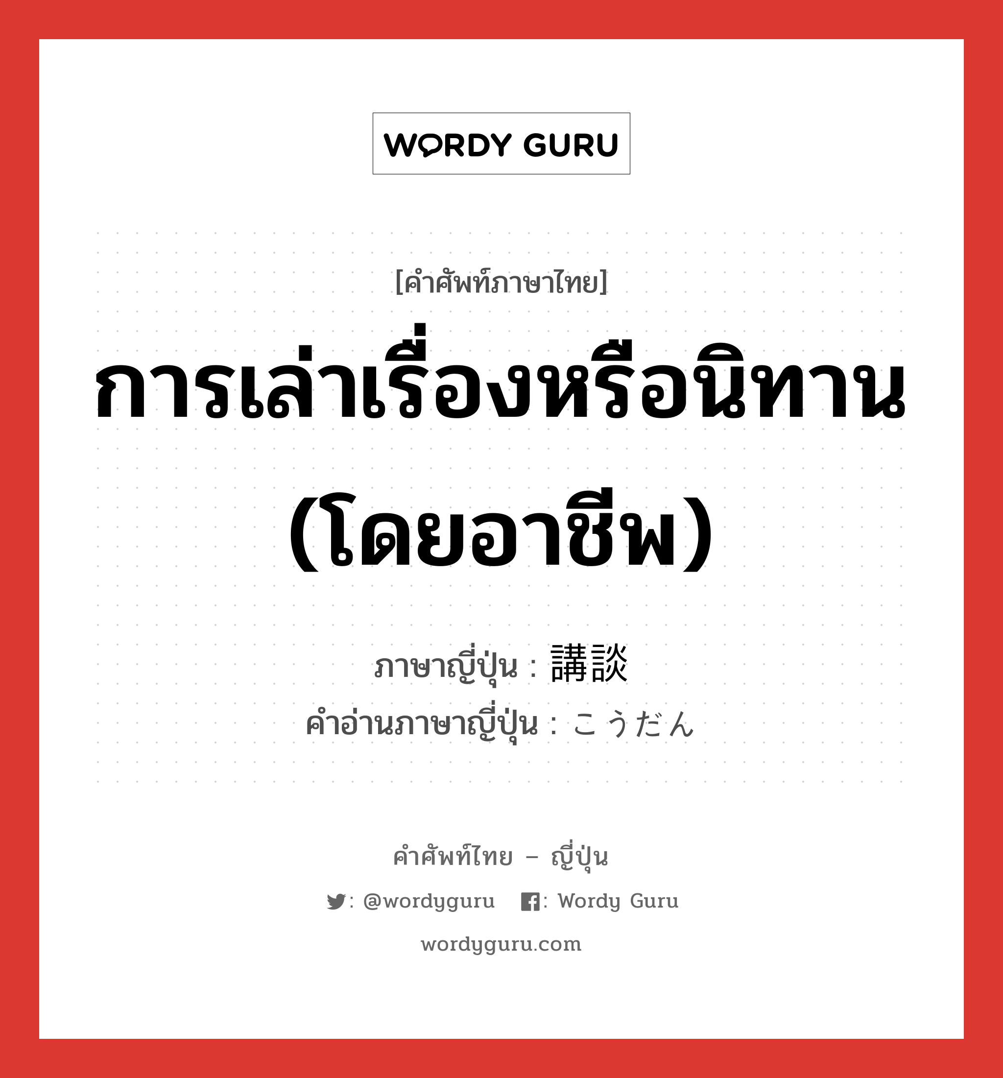 การเล่าเรื่องหรือนิทาน (โดยอาชีพ) ภาษาญี่ปุ่นคืออะไร, คำศัพท์ภาษาไทย - ญี่ปุ่น การเล่าเรื่องหรือนิทาน (โดยอาชีพ) ภาษาญี่ปุ่น 講談 คำอ่านภาษาญี่ปุ่น こうだん หมวด n หมวด n