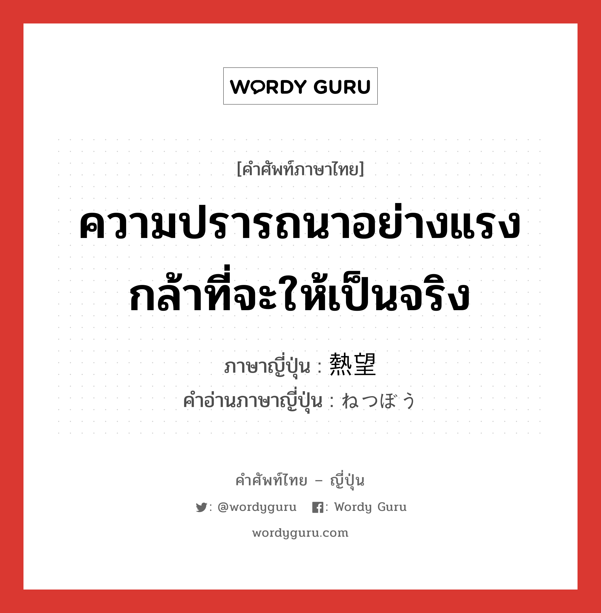 ความปรารถนาอย่างแรงกล้าที่จะให้เป็นจริง ภาษาญี่ปุ่นคืออะไร, คำศัพท์ภาษาไทย - ญี่ปุ่น ความปรารถนาอย่างแรงกล้าที่จะให้เป็นจริง ภาษาญี่ปุ่น 熱望 คำอ่านภาษาญี่ปุ่น ねつぼう หมวด n หมวด n