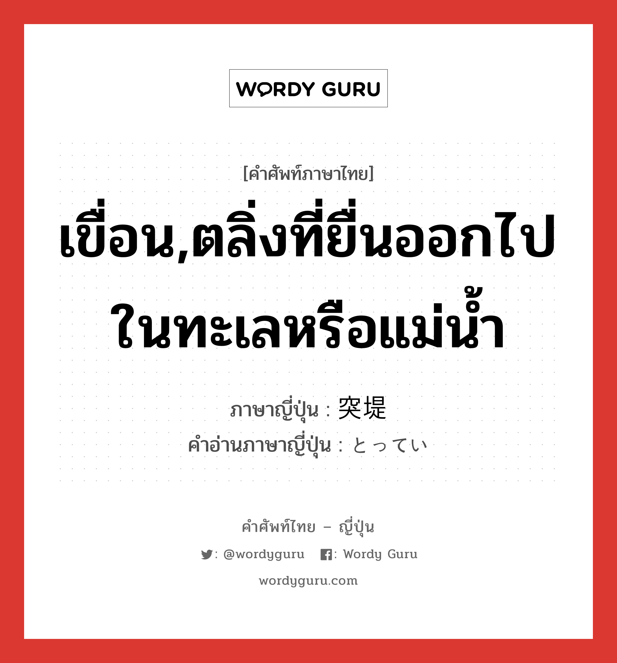 เขื่อน,ตลิ่งที่ยื่นออกไปในทะเลหรือแม่น้ำ ภาษาญี่ปุ่นคืออะไร, คำศัพท์ภาษาไทย - ญี่ปุ่น เขื่อน,ตลิ่งที่ยื่นออกไปในทะเลหรือแม่น้ำ ภาษาญี่ปุ่น 突堤 คำอ่านภาษาญี่ปุ่น とってい หมวด n หมวด n