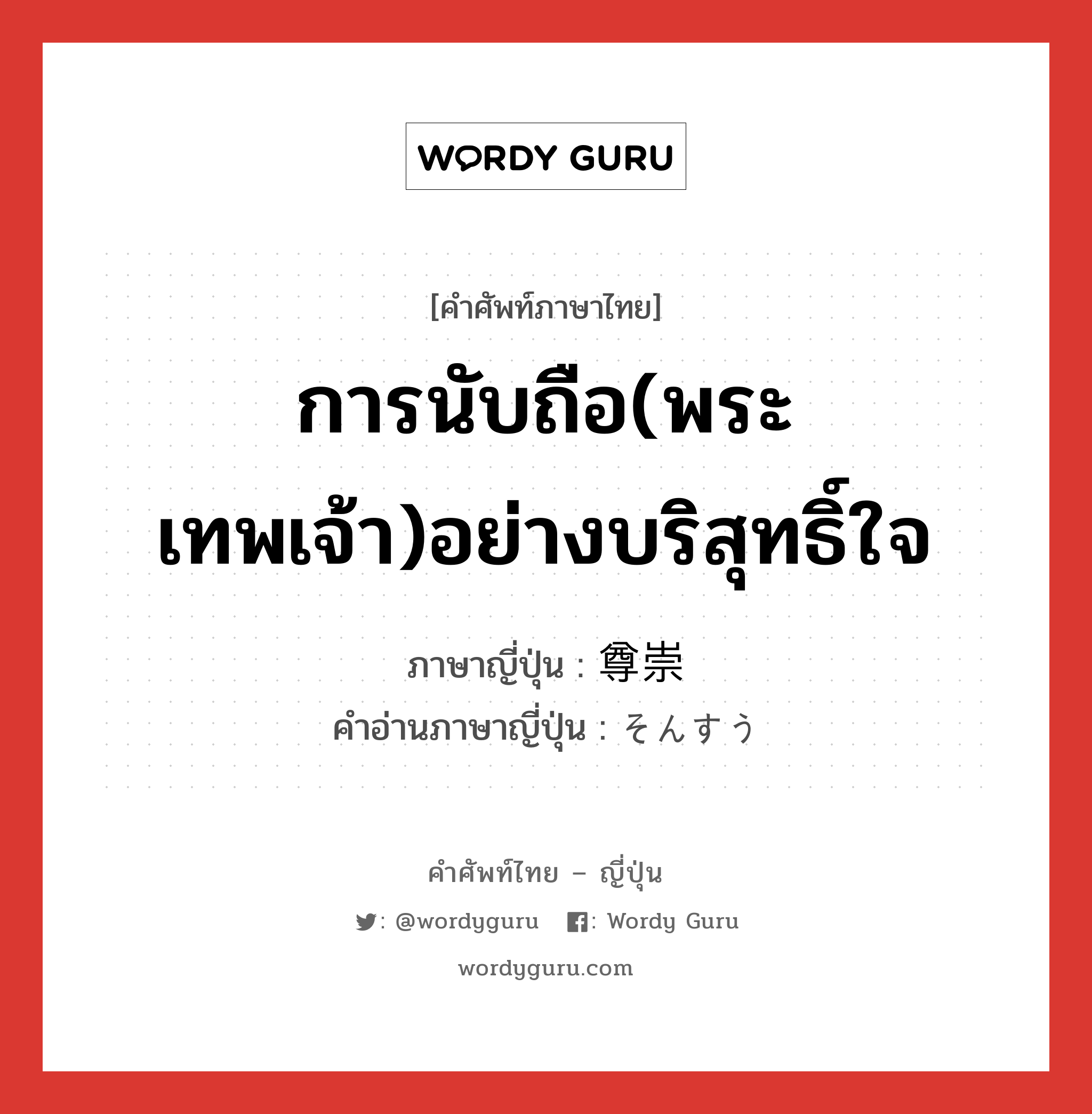 การนับถือ(พระ เทพเจ้า)อย่างบริสุทธิ์ใจ ภาษาญี่ปุ่นคืออะไร, คำศัพท์ภาษาไทย - ญี่ปุ่น การนับถือ(พระ เทพเจ้า)อย่างบริสุทธิ์ใจ ภาษาญี่ปุ่น 尊崇 คำอ่านภาษาญี่ปุ่น そんすう หมวด n หมวด n