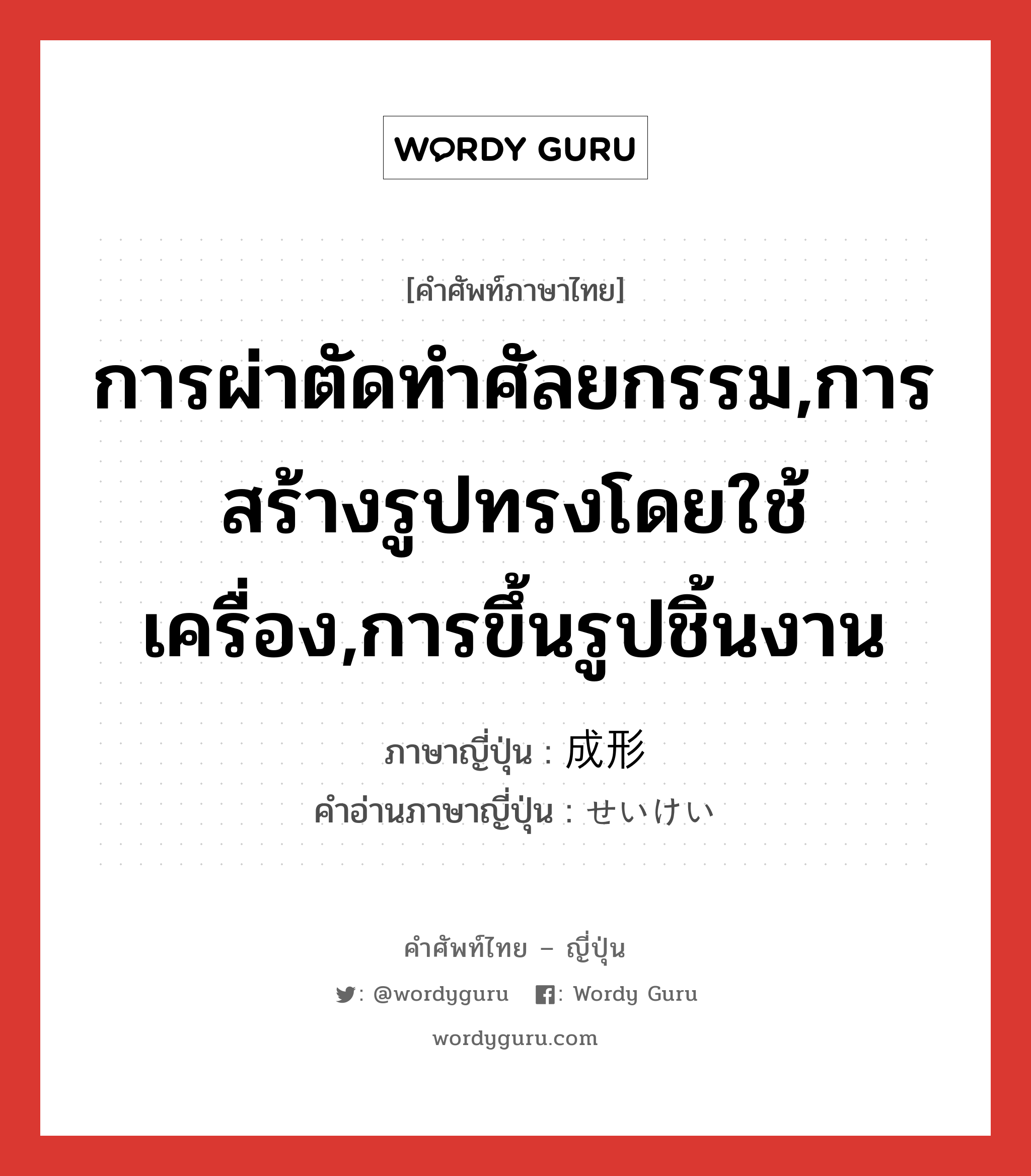 การผ่าตัดทำศัลยกรรม,การสร้างรูปทรงโดยใช้เครื่อง,การขึ้นรูปชิ้นงาน ภาษาญี่ปุ่นคืออะไร, คำศัพท์ภาษาไทย - ญี่ปุ่น การผ่าตัดทำศัลยกรรม,การสร้างรูปทรงโดยใช้เครื่อง,การขึ้นรูปชิ้นงาน ภาษาญี่ปุ่น 成形 คำอ่านภาษาญี่ปุ่น せいけい หมวด n หมวด n