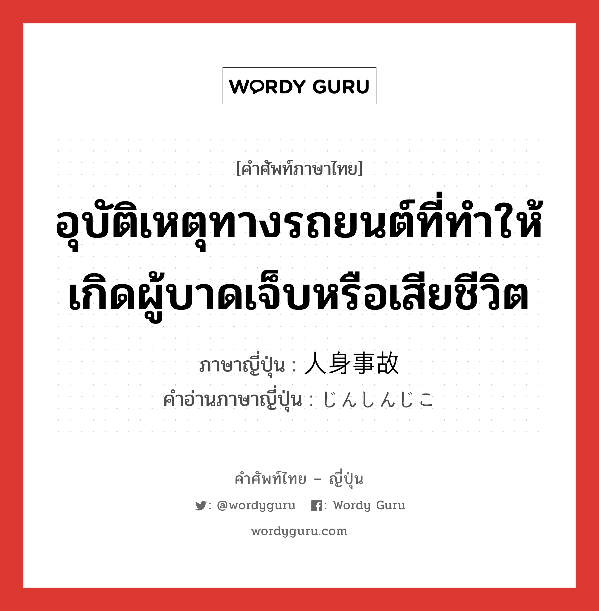 อุบัติเหตุทางรถยนต์ที่ทำให้เกิดผู้บาดเจ็บหรือเสียชีวิต ภาษาญี่ปุ่นคืออะไร, คำศัพท์ภาษาไทย - ญี่ปุ่น อุบัติเหตุทางรถยนต์ที่ทำให้เกิดผู้บาดเจ็บหรือเสียชีวิต ภาษาญี่ปุ่น 人身事故 คำอ่านภาษาญี่ปุ่น じんしんじこ หมวด n หมวด n