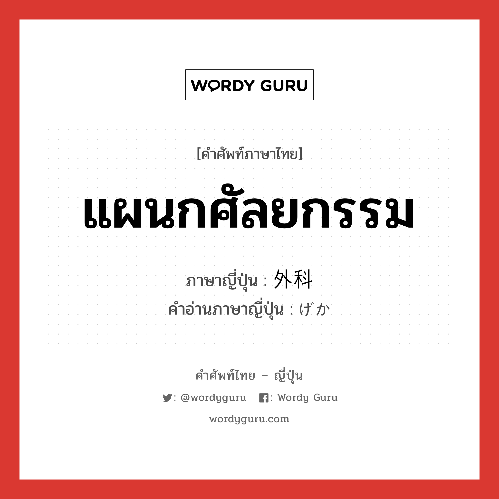 แผนกศัลยกรรม ภาษาญี่ปุ่นคืออะไร, คำศัพท์ภาษาไทย - ญี่ปุ่น แผนกศัลยกรรม ภาษาญี่ปุ่น 外科 คำอ่านภาษาญี่ปุ่น げか หมวด n หมวด n