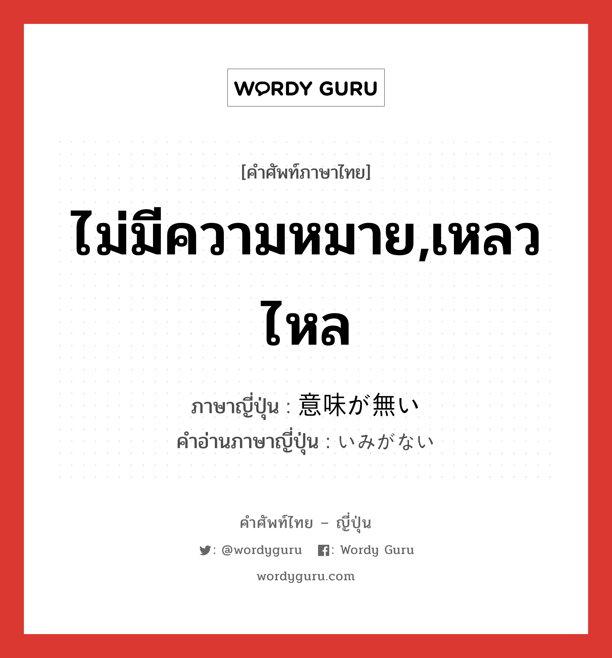 ไม่มีความหมาย,เหลวไหล ภาษาญี่ปุ่นคืออะไร, คำศัพท์ภาษาไทย - ญี่ปุ่น ไม่มีความหมาย,เหลวไหล ภาษาญี่ปุ่น 意味が無い คำอ่านภาษาญี่ปุ่น いみがない หมวด n หมวด n