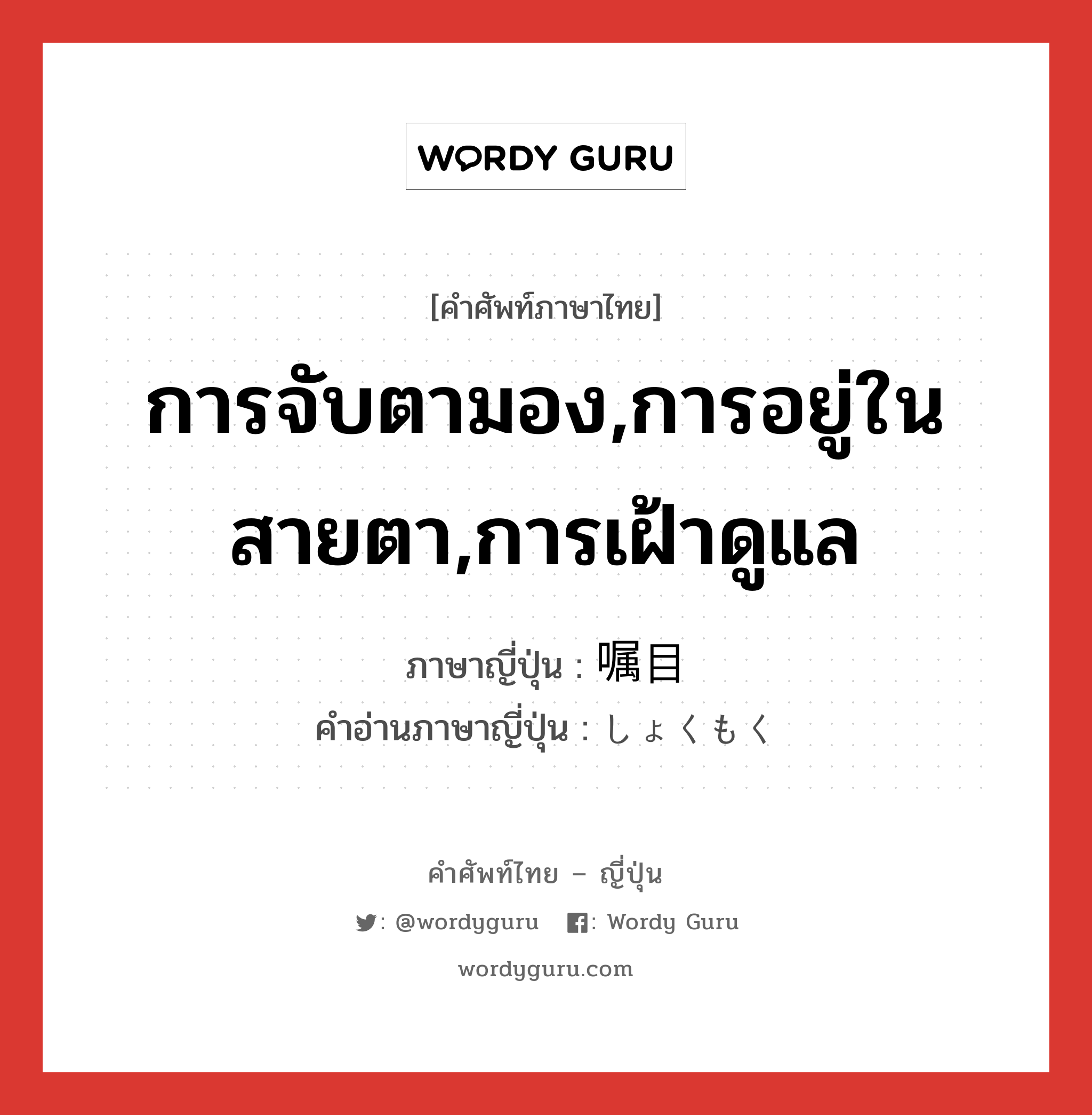 การจับตามอง,การอยู่ในสายตา,การเฝ้าดูแล ภาษาญี่ปุ่นคืออะไร, คำศัพท์ภาษาไทย - ญี่ปุ่น การจับตามอง,การอยู่ในสายตา,การเฝ้าดูแล ภาษาญี่ปุ่น 嘱目 คำอ่านภาษาญี่ปุ่น しょくもく หมวด n หมวด n