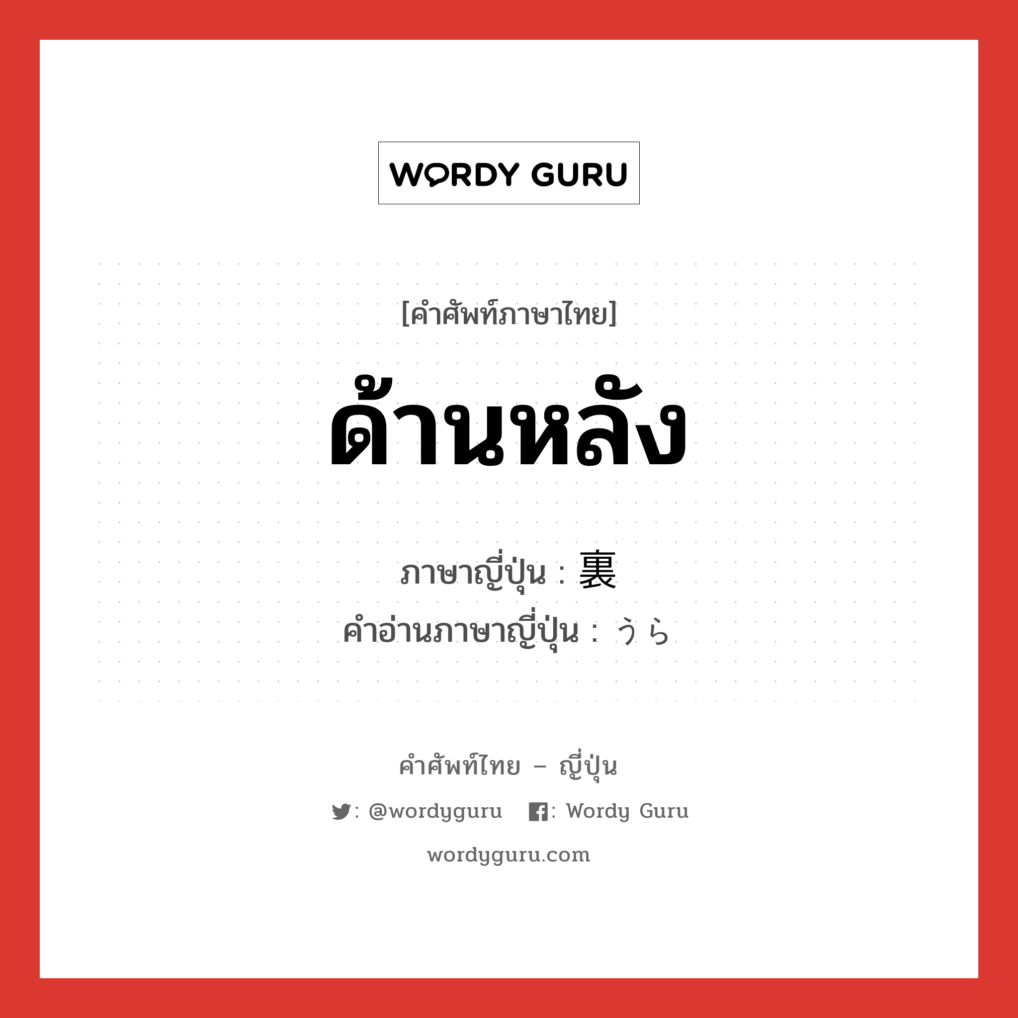 ด้านหลัง ภาษาญี่ปุ่นคืออะไร, คำศัพท์ภาษาไทย - ญี่ปุ่น ด้านหลัง ภาษาญี่ปุ่น 裏 คำอ่านภาษาญี่ปุ่น うら หมวด n หมวด n