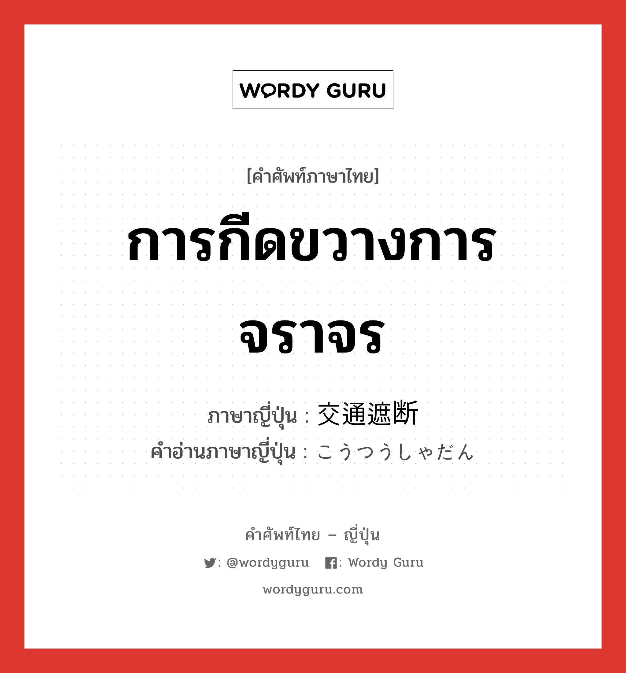 การกีดขวางการจราจร ภาษาญี่ปุ่นคืออะไร, คำศัพท์ภาษาไทย - ญี่ปุ่น การกีดขวางการจราจร ภาษาญี่ปุ่น 交通遮断 คำอ่านภาษาญี่ปุ่น こうつうしゃだん หมวด n หมวด n