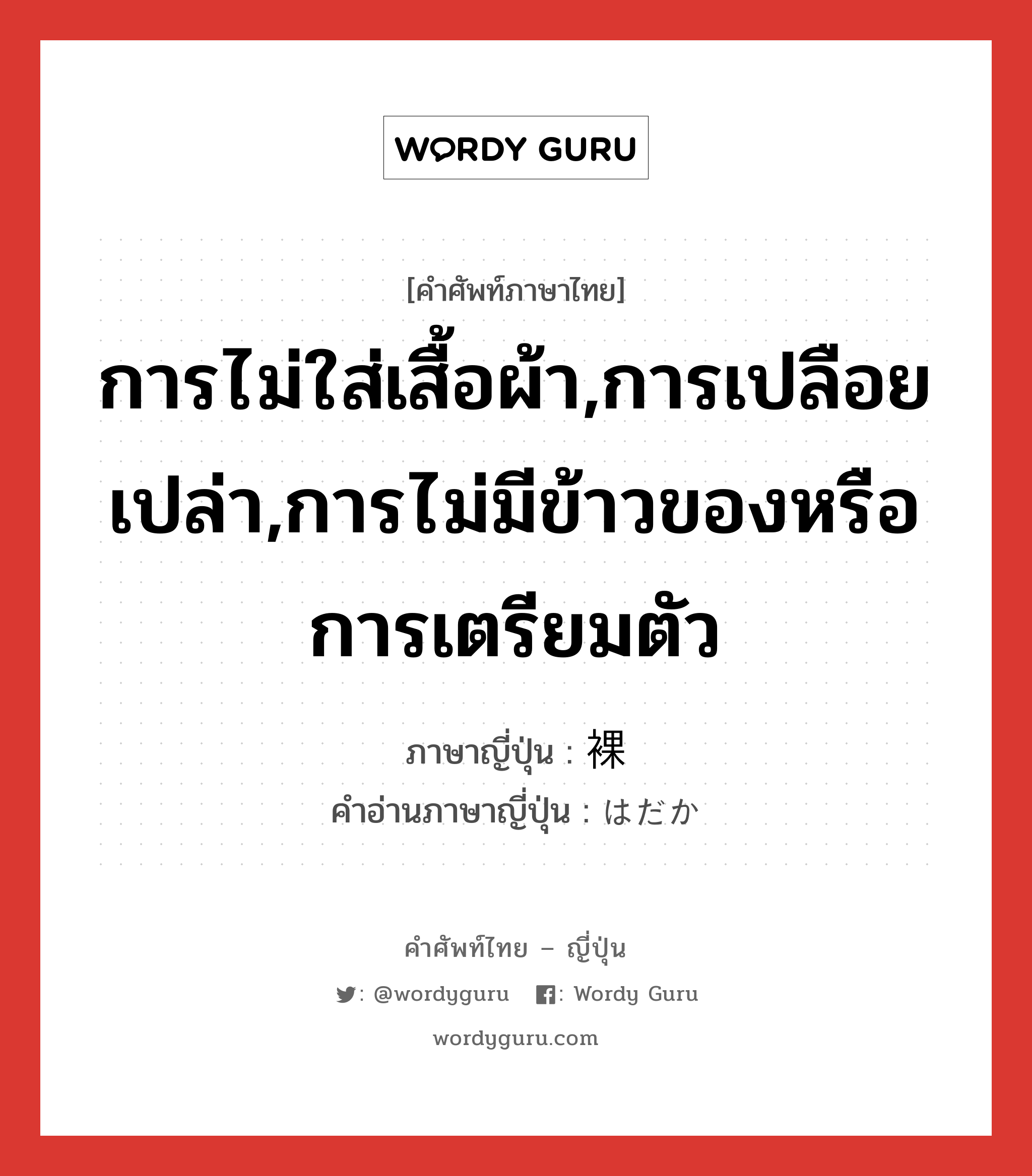 การไม่ใส่เสื้อผ้า,การเปลือยเปล่า,การไม่มีข้าวของหรือการเตรียมตัว ภาษาญี่ปุ่นคืออะไร, คำศัพท์ภาษาไทย - ญี่ปุ่น การไม่ใส่เสื้อผ้า,การเปลือยเปล่า,การไม่มีข้าวของหรือการเตรียมตัว ภาษาญี่ปุ่น 裸 คำอ่านภาษาญี่ปุ่น はだか หมวด n หมวด n