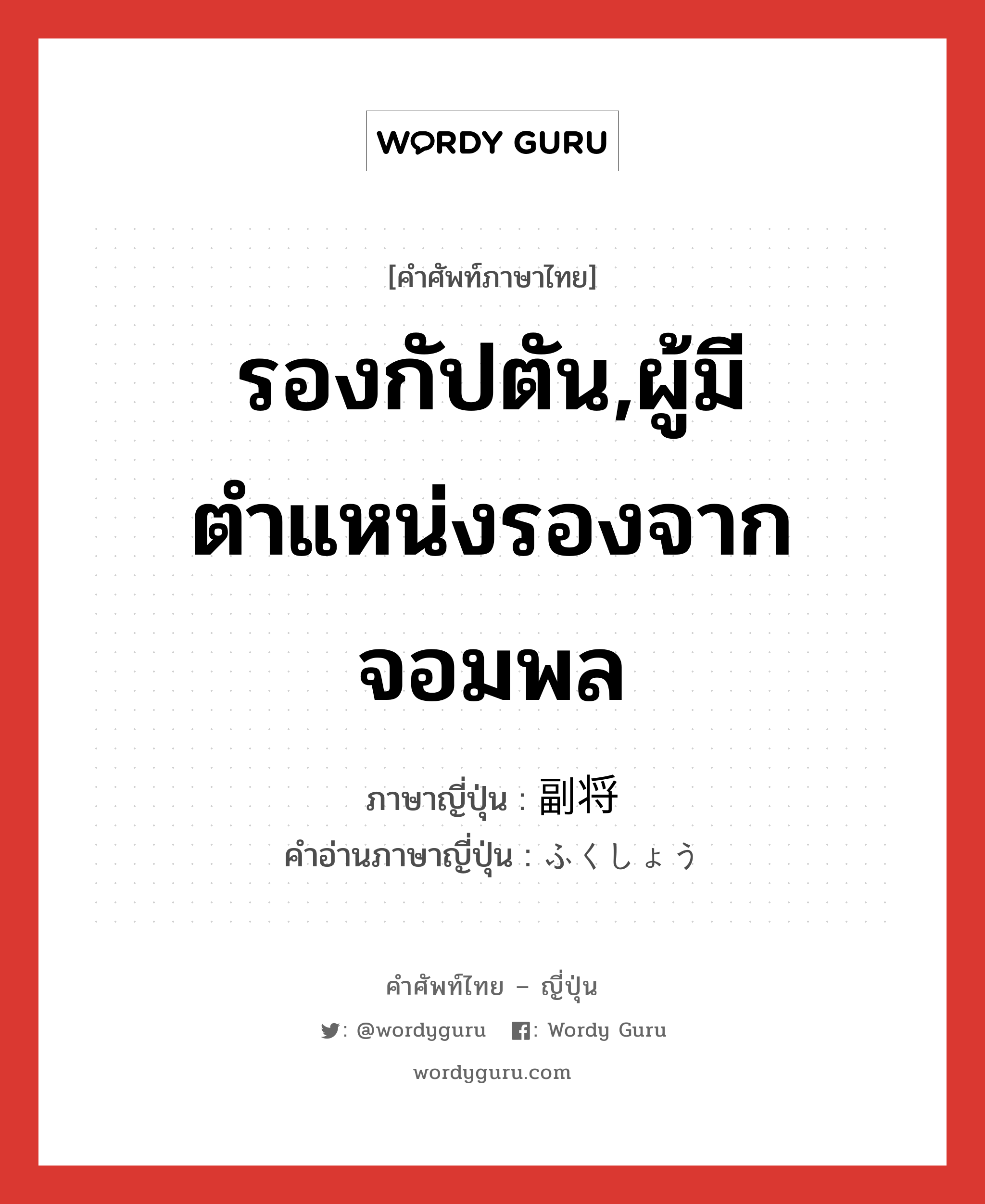 รองกัปตัน,ผู้มีตำแหน่งรองจากจอมพล ภาษาญี่ปุ่นคืออะไร, คำศัพท์ภาษาไทย - ญี่ปุ่น รองกัปตัน,ผู้มีตำแหน่งรองจากจอมพล ภาษาญี่ปุ่น 副将 คำอ่านภาษาญี่ปุ่น ふくしょう หมวด n หมวด n