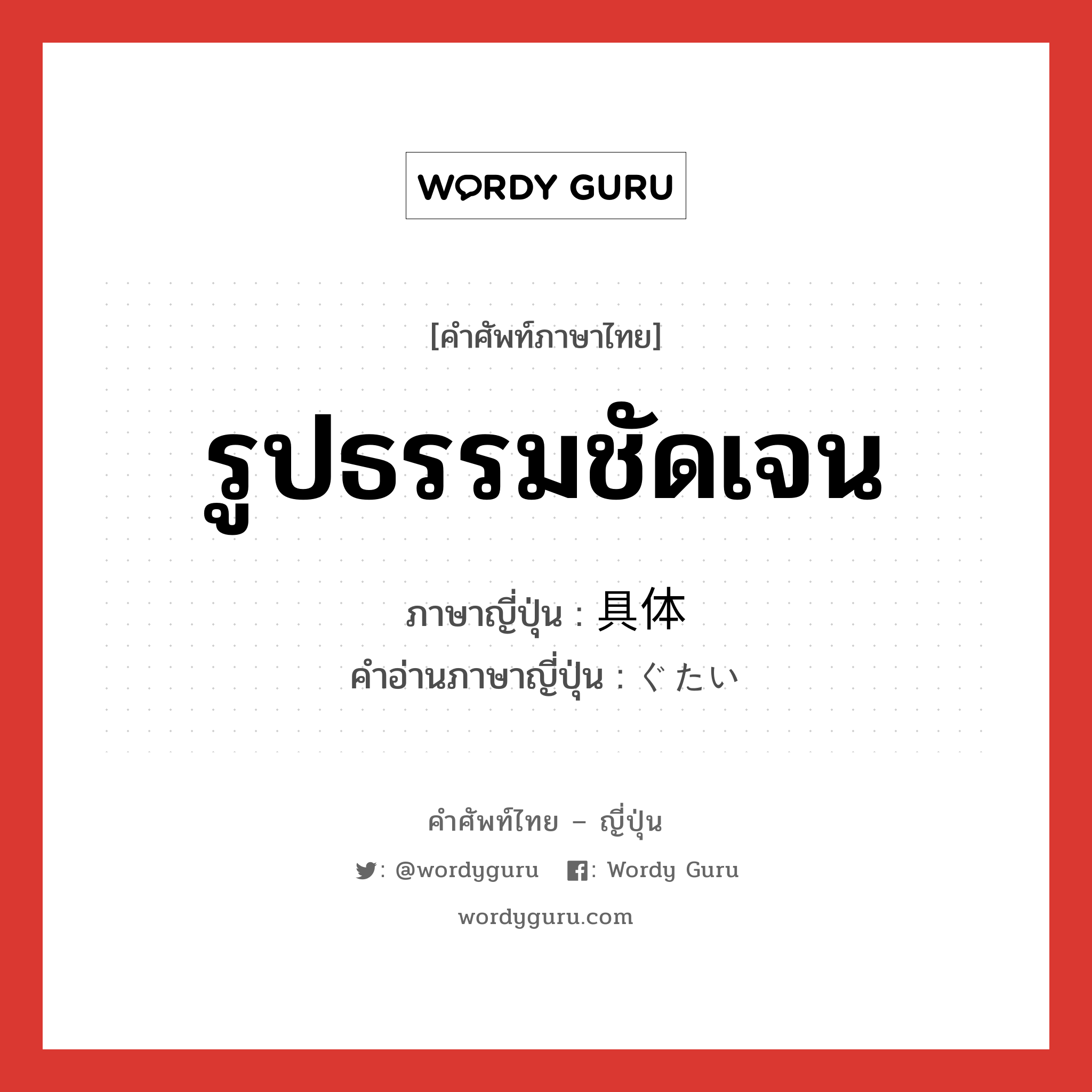 รูปธรรมชัดเจน ภาษาญี่ปุ่นคืออะไร, คำศัพท์ภาษาไทย - ญี่ปุ่น รูปธรรมชัดเจน ภาษาญี่ปุ่น 具体 คำอ่านภาษาญี่ปุ่น ぐたい หมวด n หมวด n