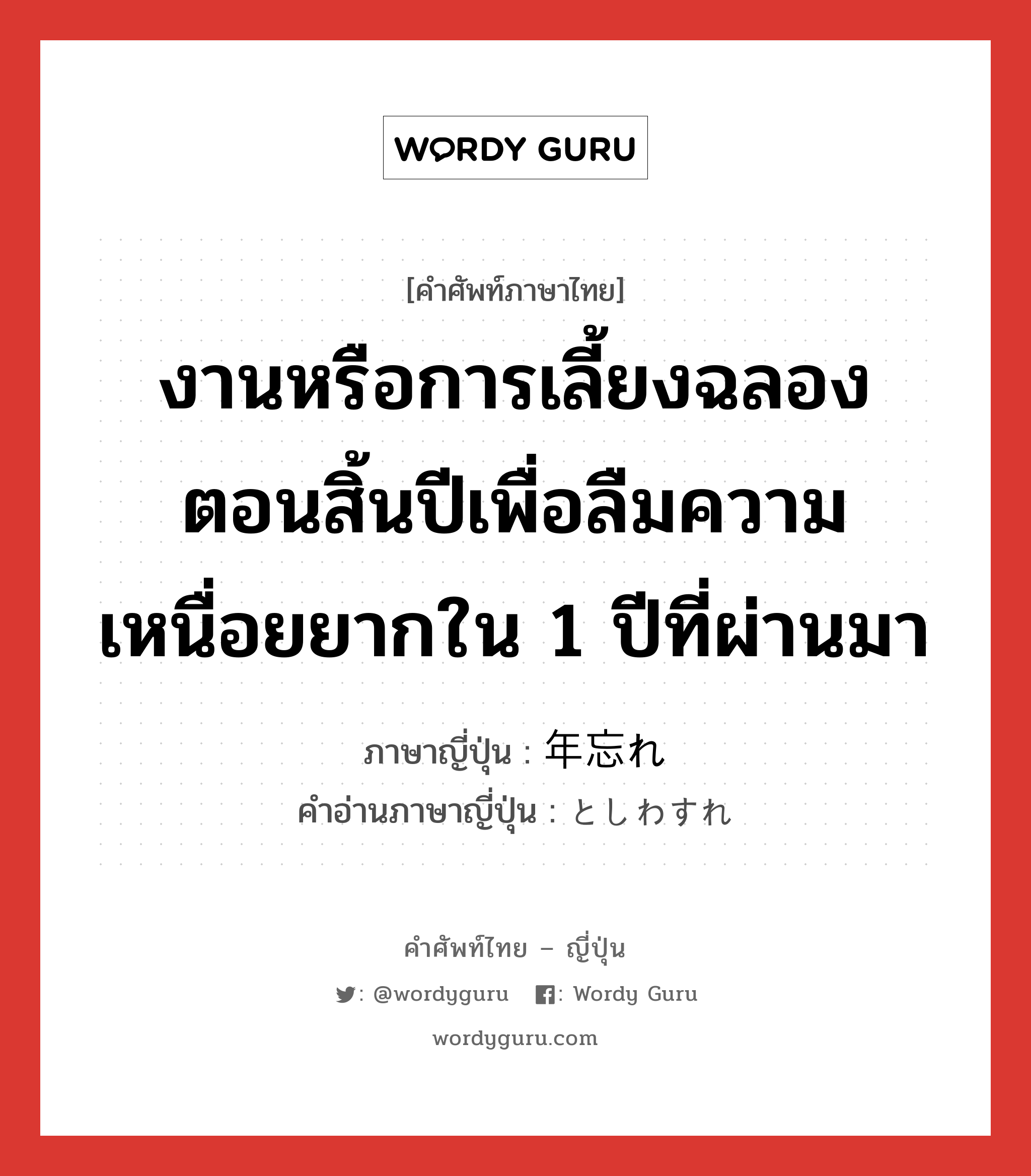 งานหรือการเลี้ยงฉลองตอนสิ้นปีเพื่อลืมความเหนื่อยยากใน 1 ปีที่ผ่านมา ภาษาญี่ปุ่นคืออะไร, คำศัพท์ภาษาไทย - ญี่ปุ่น งานหรือการเลี้ยงฉลองตอนสิ้นปีเพื่อลืมความเหนื่อยยากใน 1 ปีที่ผ่านมา ภาษาญี่ปุ่น 年忘れ คำอ่านภาษาญี่ปุ่น としわすれ หมวด n หมวด n