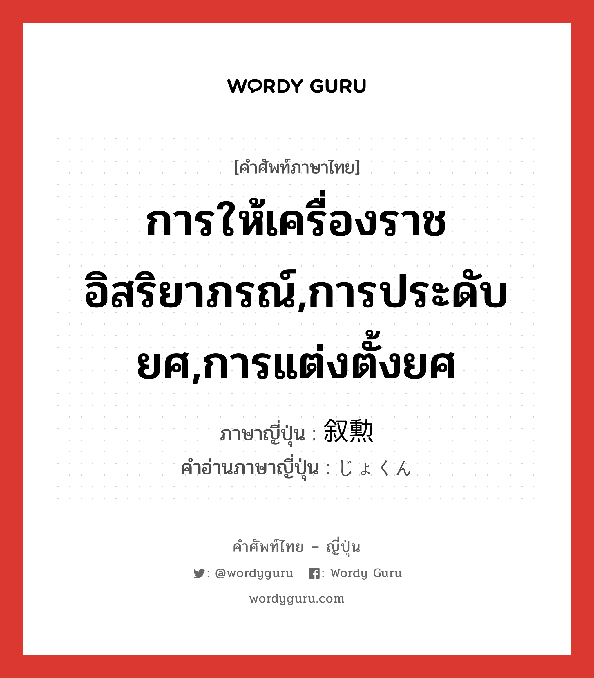 การให้เครื่องราชอิสริยาภรณ์,การประดับยศ,การแต่งตั้งยศ ภาษาญี่ปุ่นคืออะไร, คำศัพท์ภาษาไทย - ญี่ปุ่น การให้เครื่องราชอิสริยาภรณ์,การประดับยศ,การแต่งตั้งยศ ภาษาญี่ปุ่น 叙勲 คำอ่านภาษาญี่ปุ่น じょくん หมวด n หมวด n