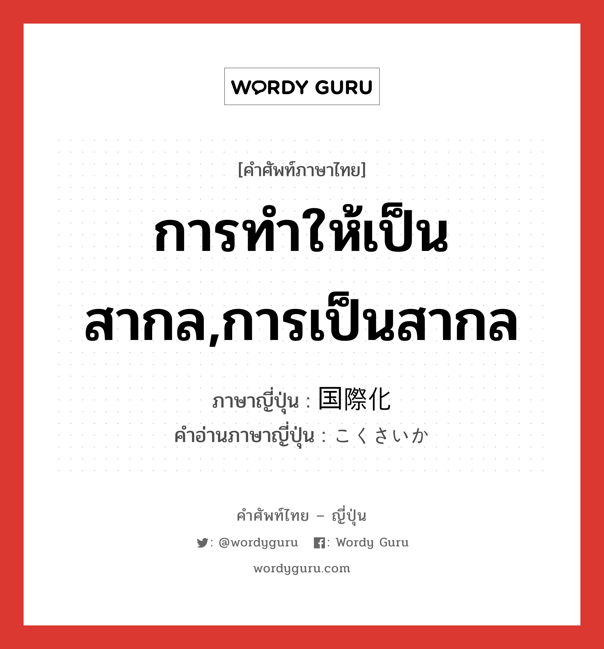 การทำให้เป็นสากล,การเป็นสากล ภาษาญี่ปุ่นคืออะไร, คำศัพท์ภาษาไทย - ญี่ปุ่น การทำให้เป็นสากล,การเป็นสากล ภาษาญี่ปุ่น 国際化 คำอ่านภาษาญี่ปุ่น こくさいか หมวด n หมวด n