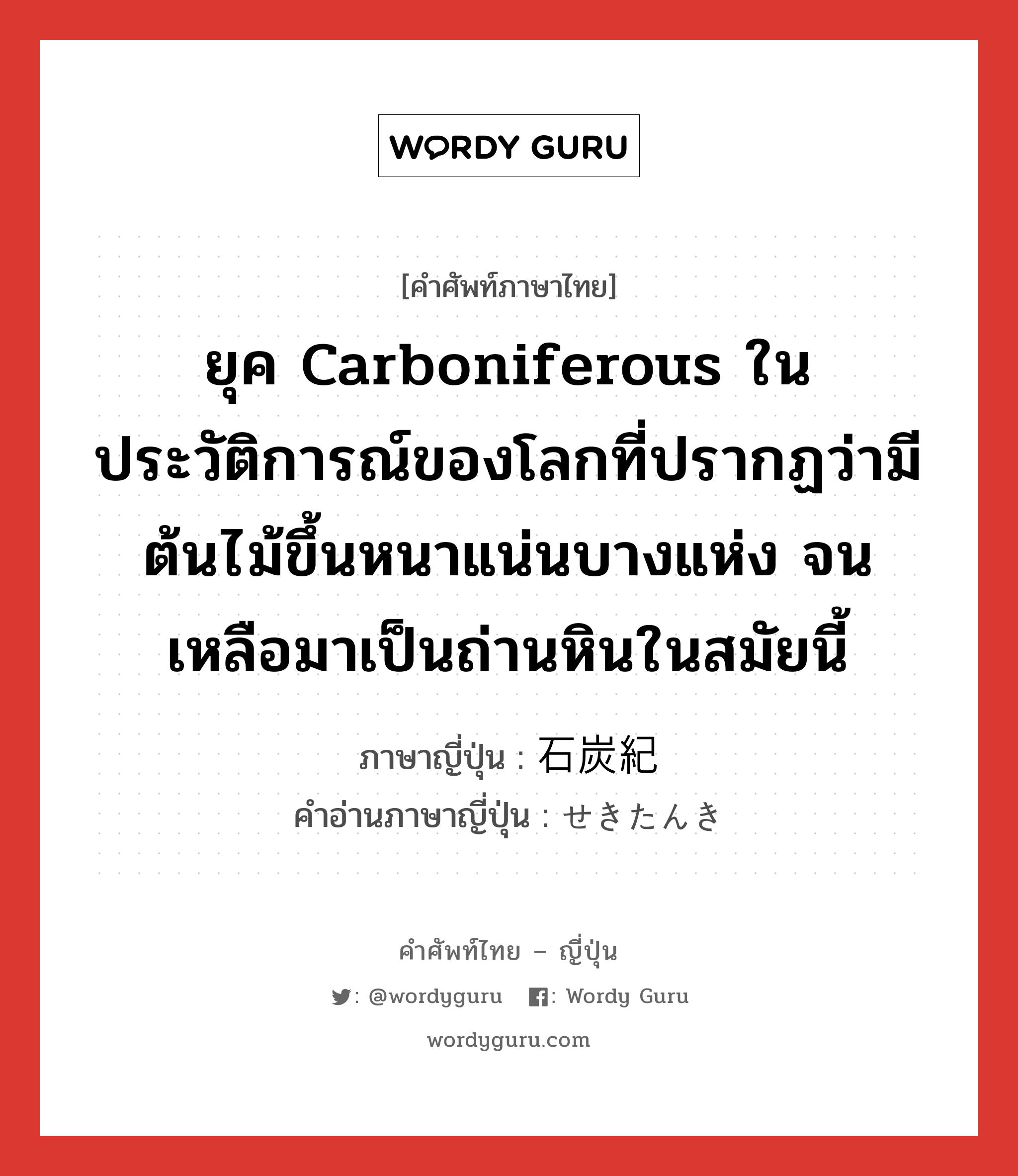 ยุค Carboniferous ในประวัติการณ์ของโลกที่ปรากฏว่ามีต้นไม้ขึ้นหนาแน่นบางแห่ง จนเหลือมาเป็นถ่านหินในสมัยนี้ ภาษาญี่ปุ่นคืออะไร, คำศัพท์ภาษาไทย - ญี่ปุ่น ยุค Carboniferous ในประวัติการณ์ของโลกที่ปรากฏว่ามีต้นไม้ขึ้นหนาแน่นบางแห่ง จนเหลือมาเป็นถ่านหินในสมัยนี้ ภาษาญี่ปุ่น 石炭紀 คำอ่านภาษาญี่ปุ่น せきたんき หมวด n หมวด n