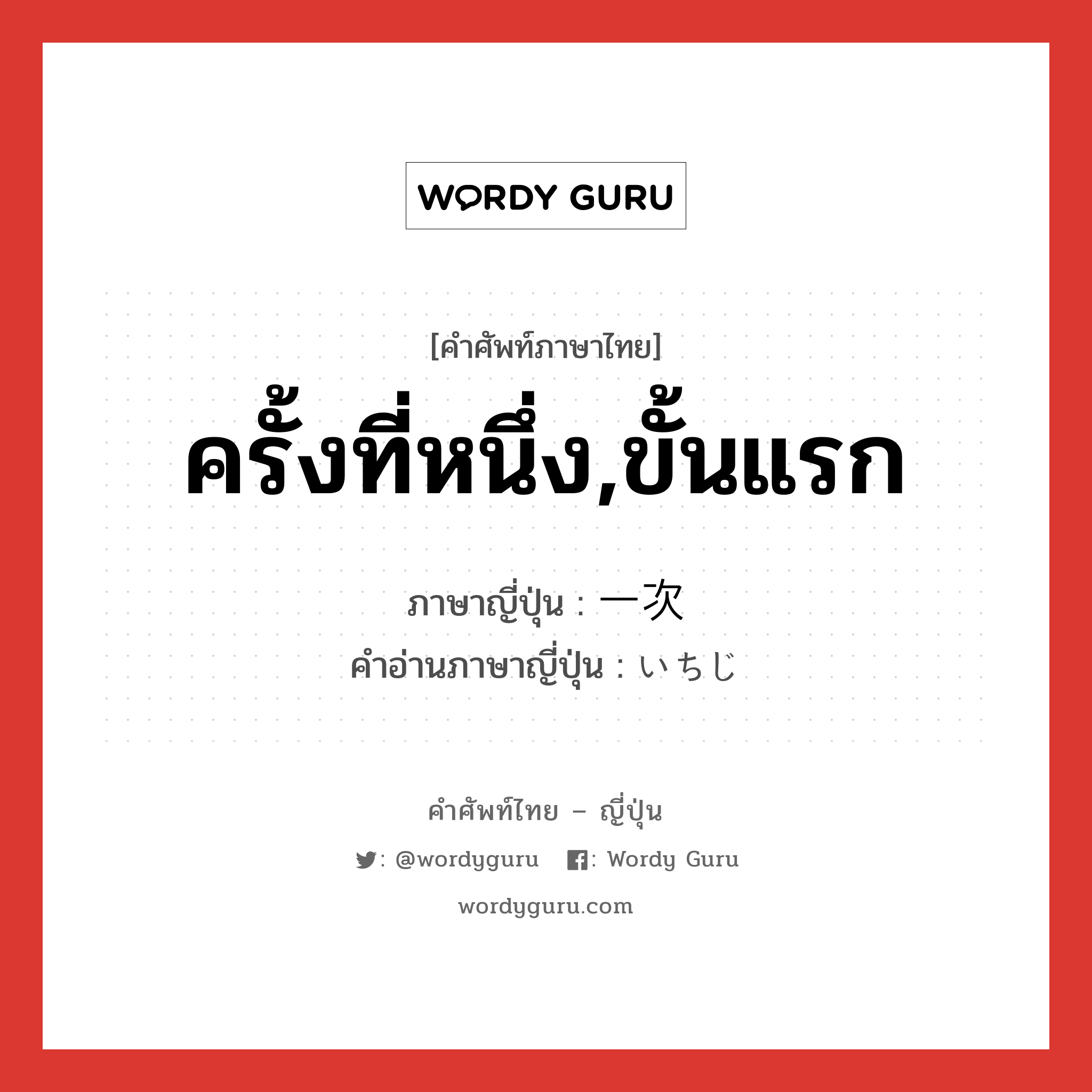 ครั้งที่หนึ่ง,ขั้นแรก ภาษาญี่ปุ่นคืออะไร, คำศัพท์ภาษาไทย - ญี่ปุ่น ครั้งที่หนึ่ง,ขั้นแรก ภาษาญี่ปุ่น 一次 คำอ่านภาษาญี่ปุ่น いちじ หมวด adj-na หมวด adj-na