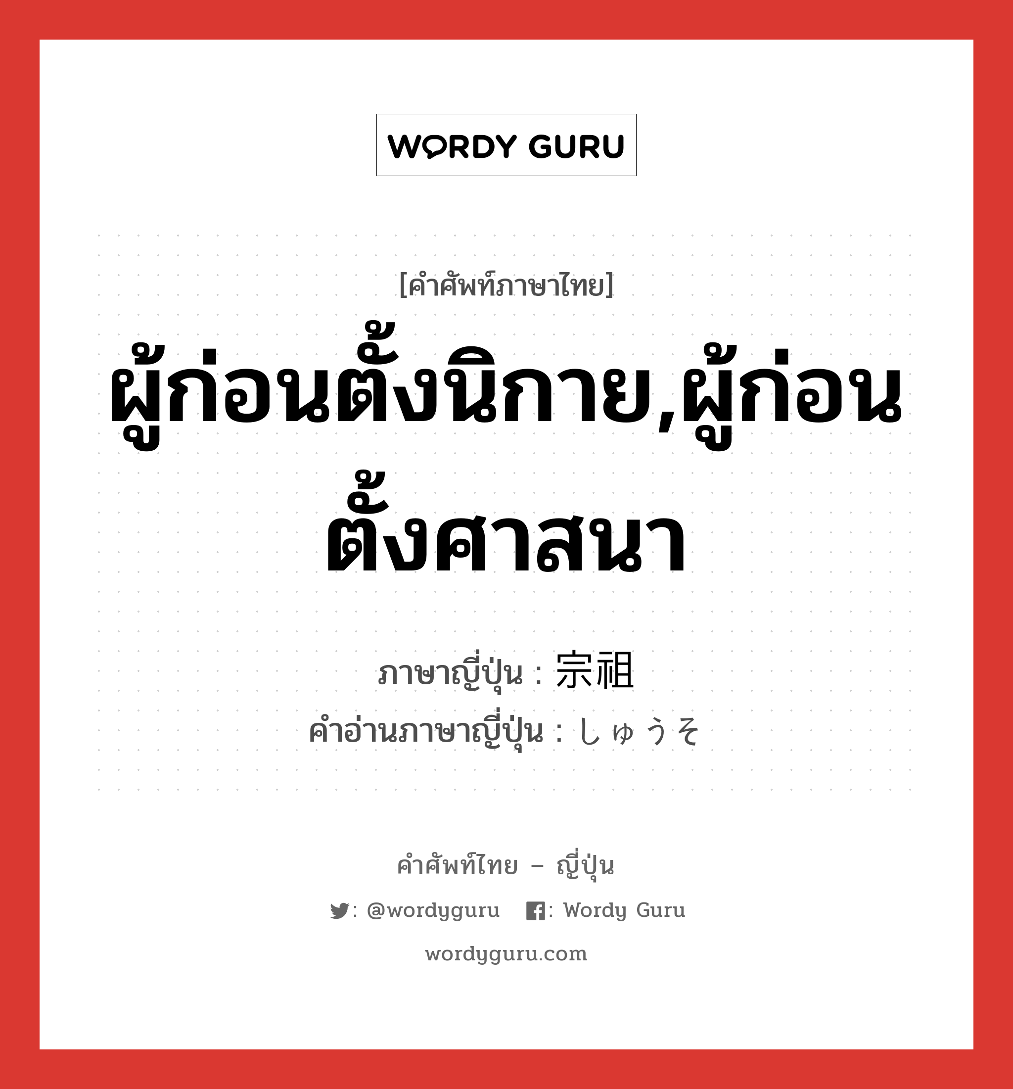 ผู้ก่อนตั้งนิกาย,ผู้ก่อนตั้งศาสนา ภาษาญี่ปุ่นคืออะไร, คำศัพท์ภาษาไทย - ญี่ปุ่น ผู้ก่อนตั้งนิกาย,ผู้ก่อนตั้งศาสนา ภาษาญี่ปุ่น 宗祖 คำอ่านภาษาญี่ปุ่น しゅうそ หมวด n หมวด n