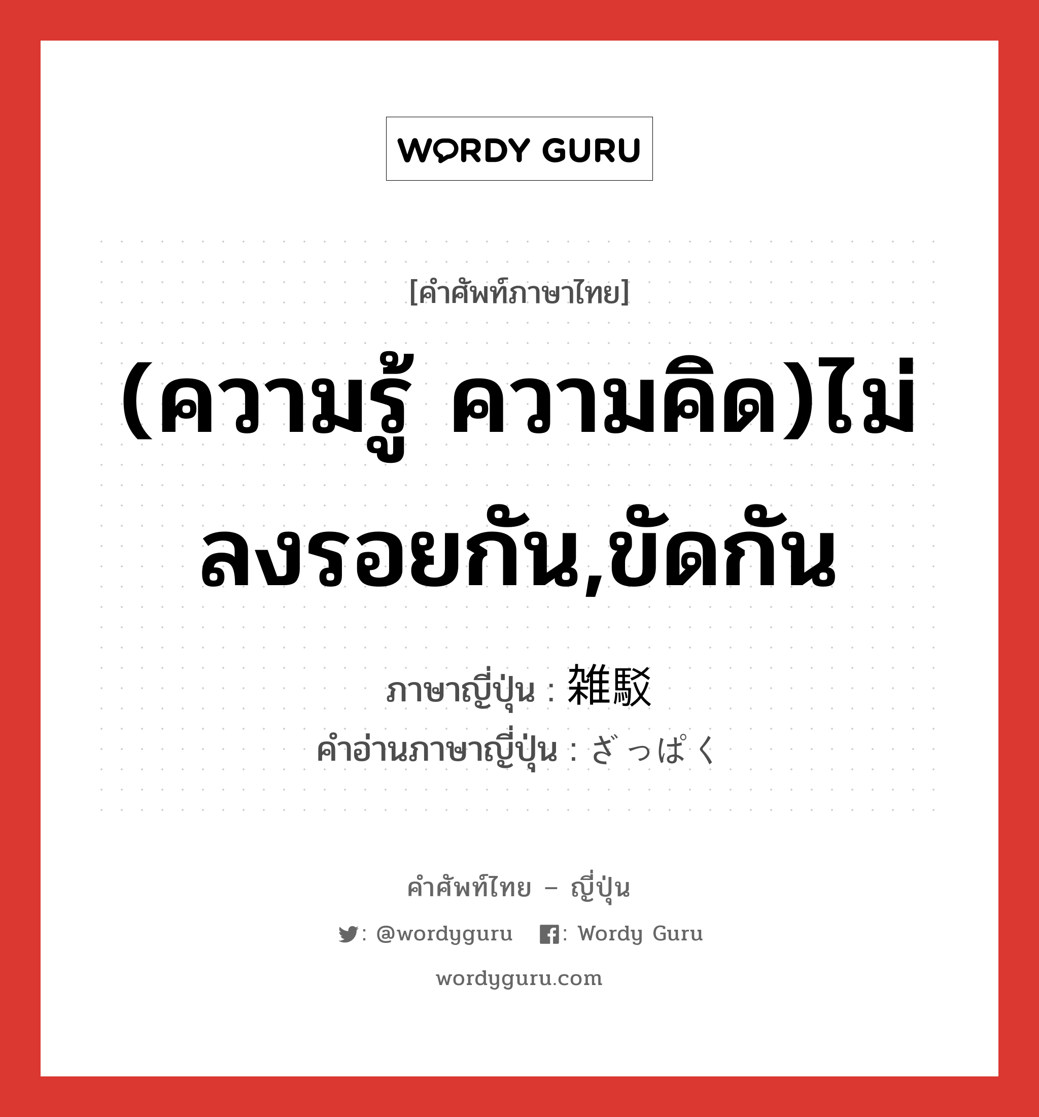 (ความรู้ ความคิด)ไม่ลงรอยกัน,ขัดกัน ภาษาญี่ปุ่นคืออะไร, คำศัพท์ภาษาไทย - ญี่ปุ่น (ความรู้ ความคิด)ไม่ลงรอยกัน,ขัดกัน ภาษาญี่ปุ่น 雑駁 คำอ่านภาษาญี่ปุ่น ざっぱく หมวด adj-na หมวด adj-na