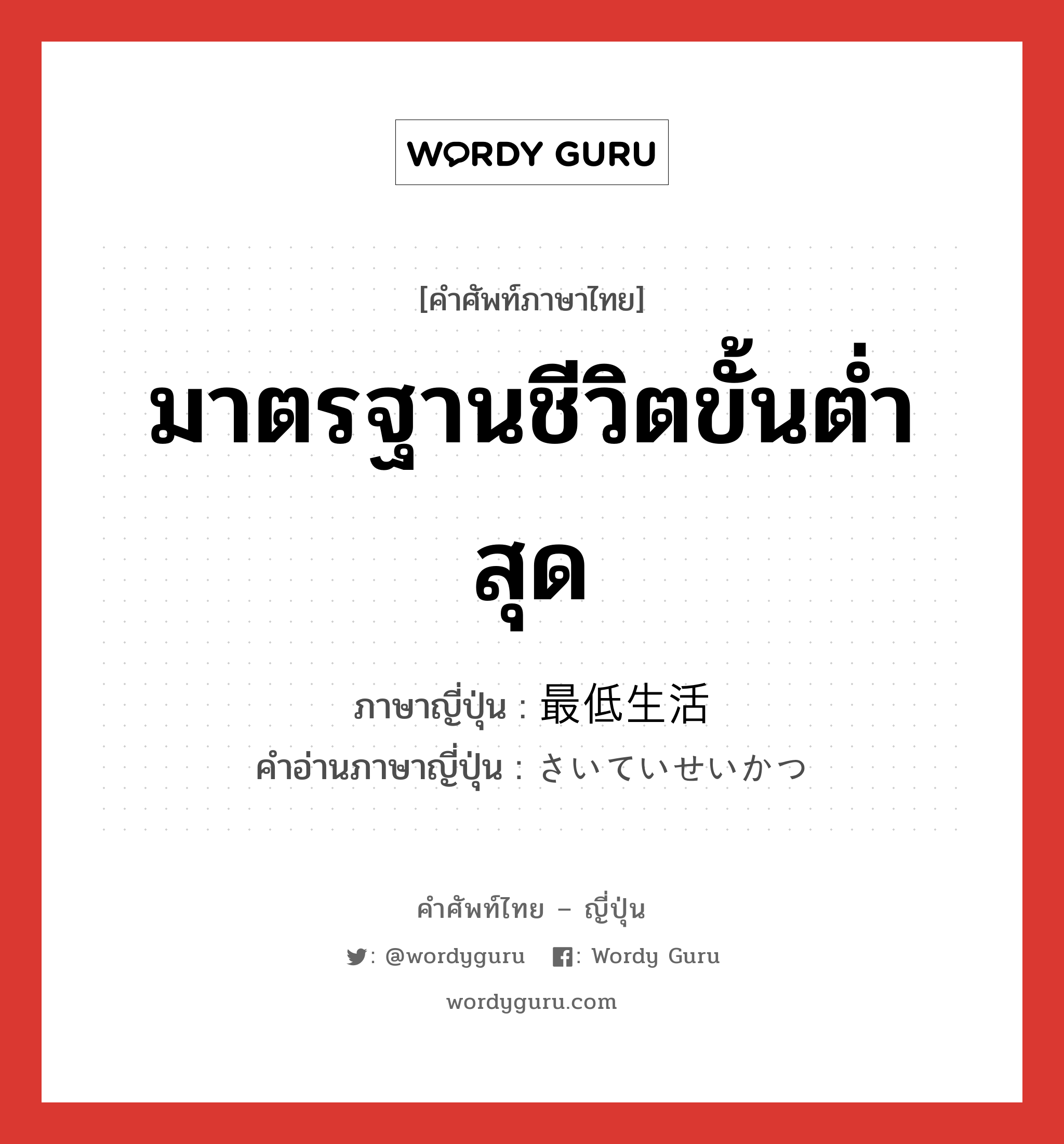 มาตรฐานชีวิตขั้นต่ำสุด ภาษาญี่ปุ่นคืออะไร, คำศัพท์ภาษาไทย - ญี่ปุ่น มาตรฐานชีวิตขั้นต่ำสุด ภาษาญี่ปุ่น 最低生活 คำอ่านภาษาญี่ปุ่น さいていせいかつ หมวด n หมวด n