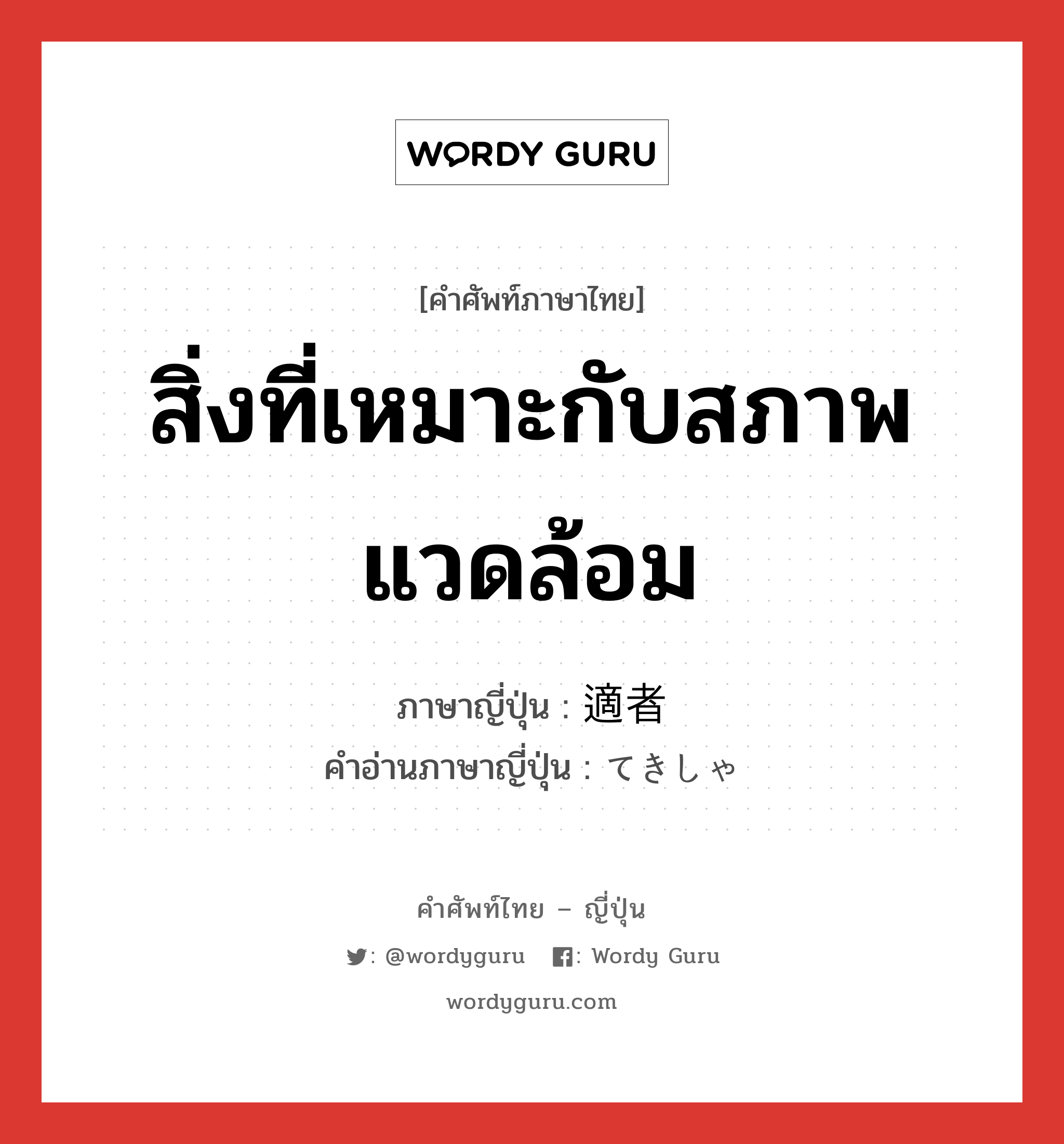 สิ่งที่เหมาะกับสภาพแวดล้อม ภาษาญี่ปุ่นคืออะไร, คำศัพท์ภาษาไทย - ญี่ปุ่น สิ่งที่เหมาะกับสภาพแวดล้อม ภาษาญี่ปุ่น 適者 คำอ่านภาษาญี่ปุ่น てきしゃ หมวด n หมวด n